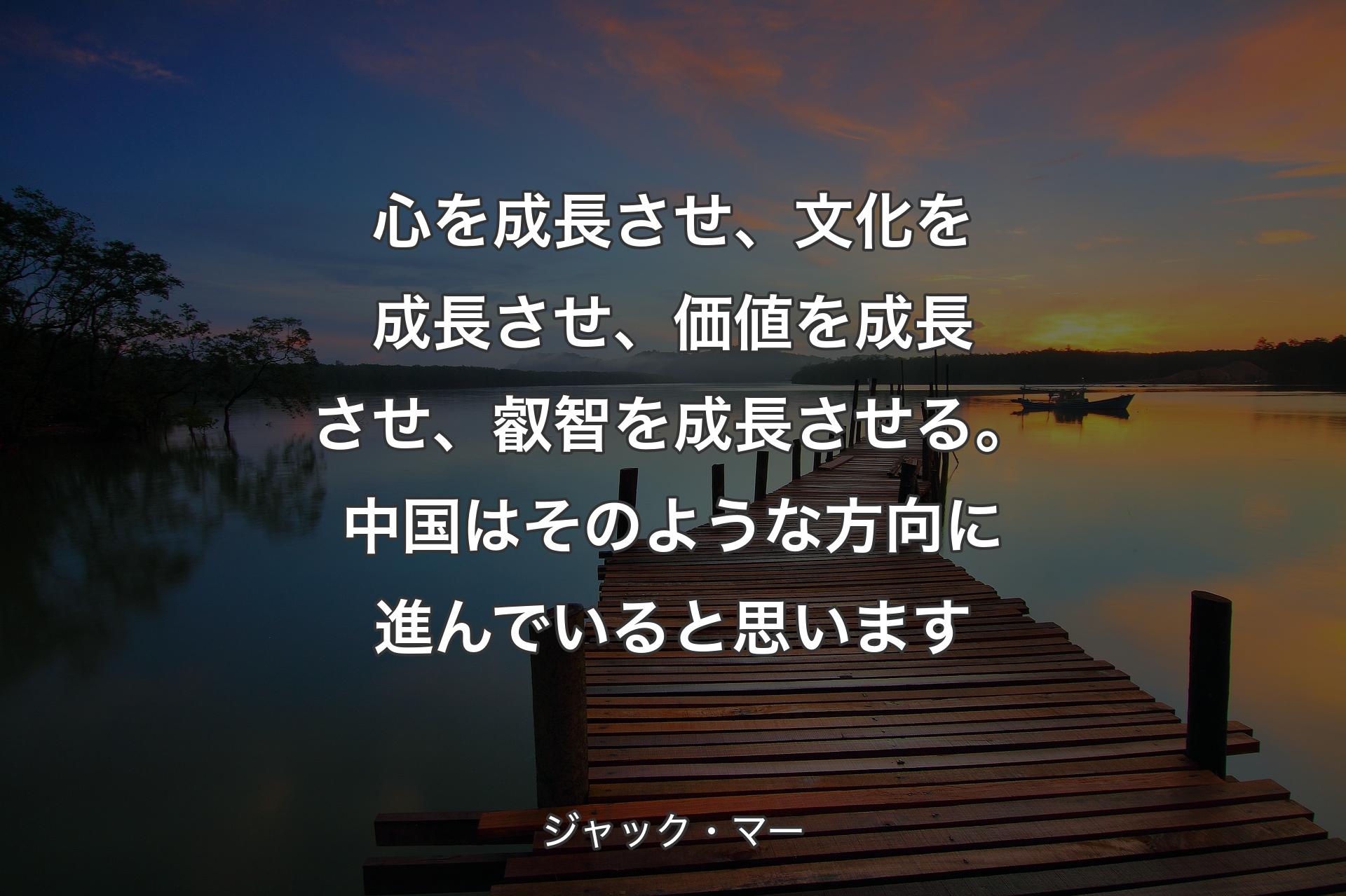 心を成長させ、文化を成長させ、価値を成長させ、叡智を成長させる。中国はそのような方向に進んでいると思います - ジャック・マー