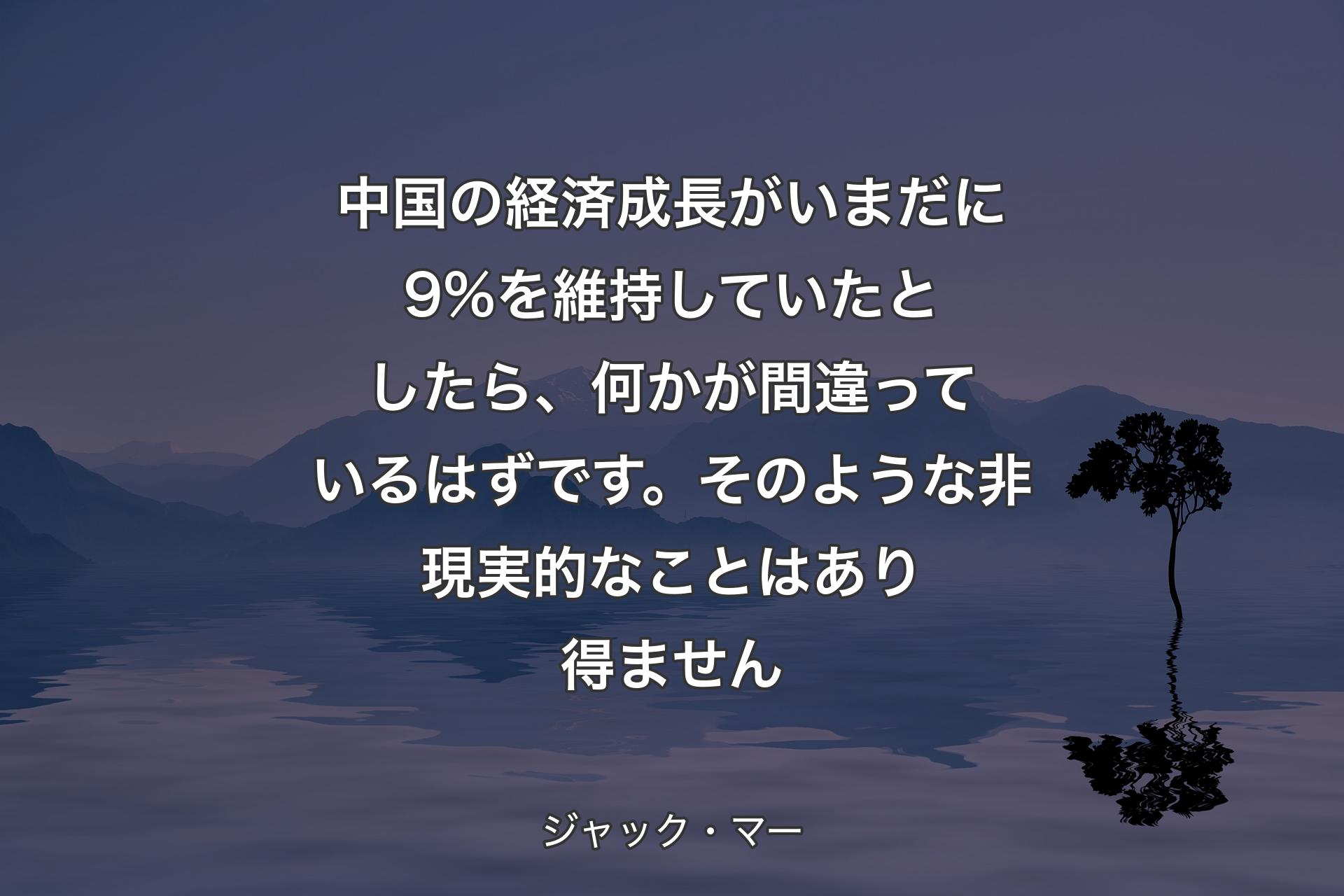 中国の経済成長がいまだに9%を維持していたとしたら、何かが間違っているはずです。そのような非現実的なことはあり得ません - ジャック・マー