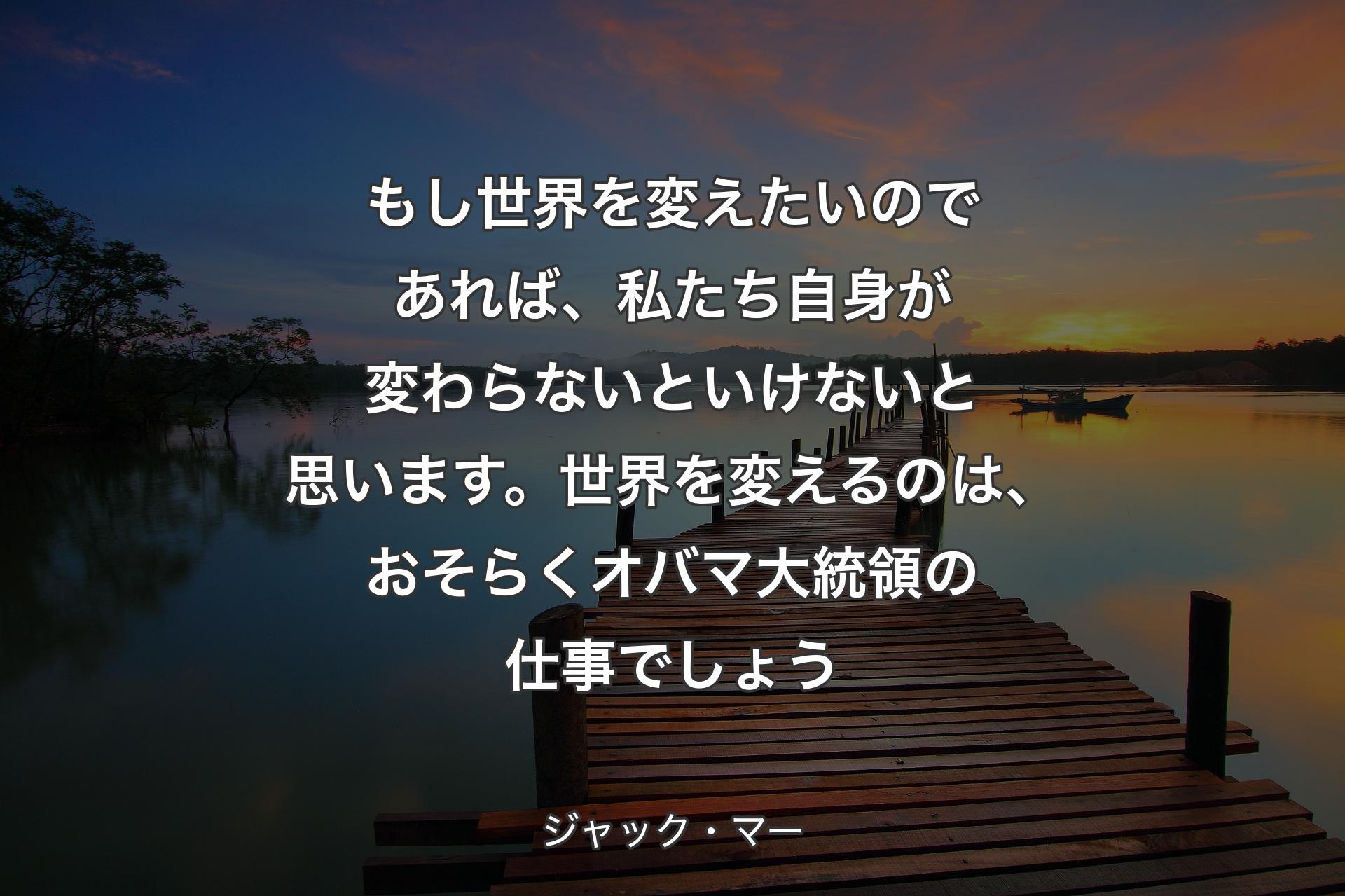 もし世界を変えたいのであれば、私たち自身が変わらないといけないと思います。世界を変えるのは、おそらくオバマ大統領の仕事でしょう - ジャック・マー