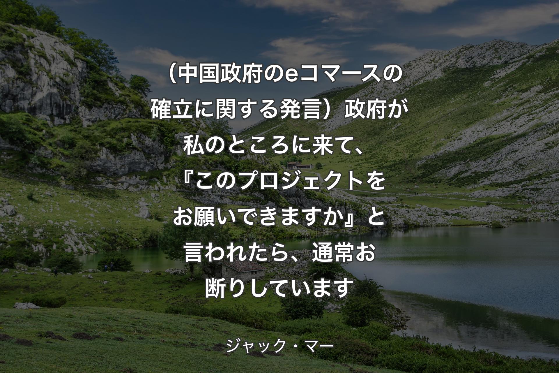 【背景1】（中国政府のeコマースの確立に関する発言）政府が私のところに来て、『このプロジェクトをお願いできますか』と言われたら、通常お断りしています - ジャック・マー