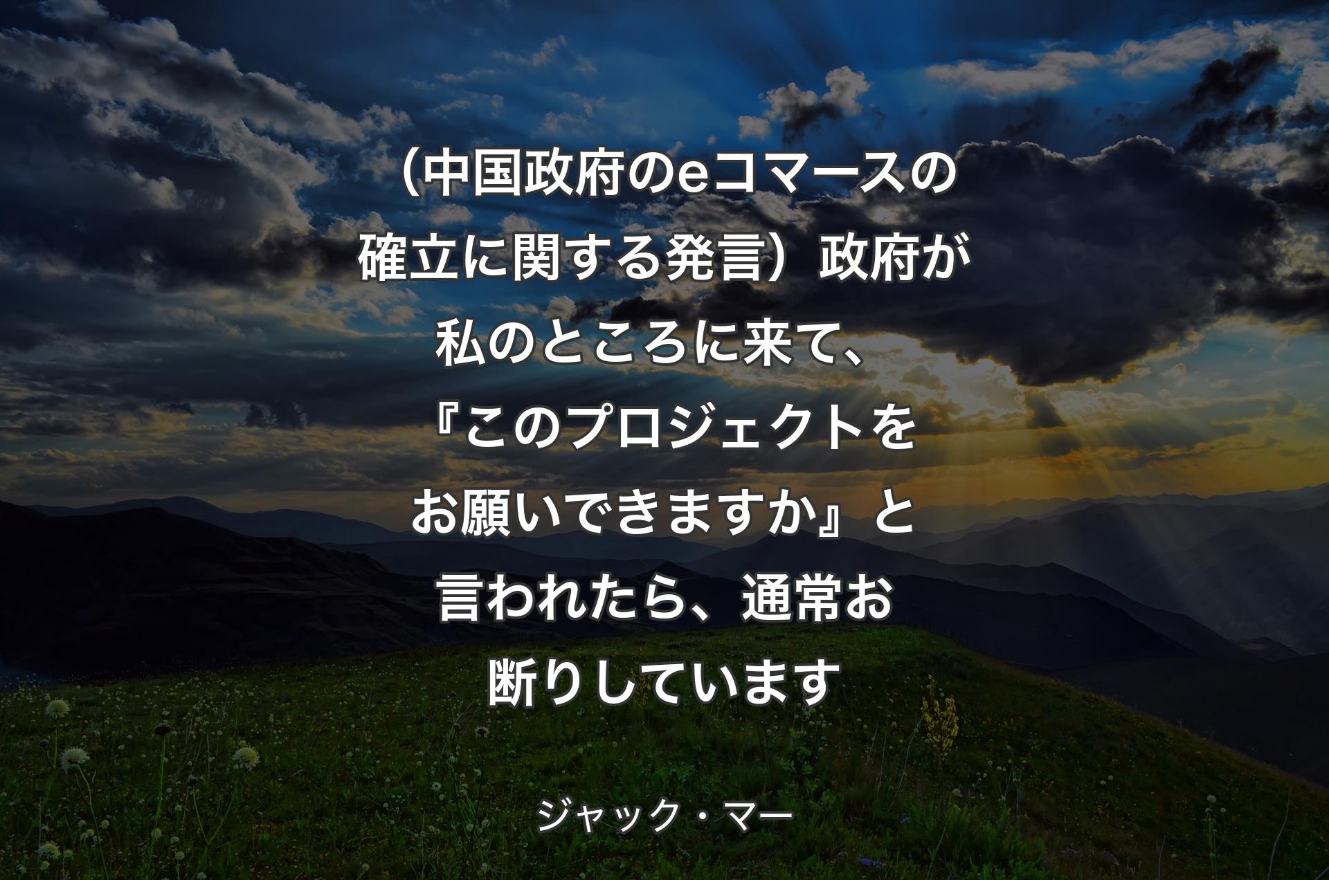 （中国政府のeコマースの確立に関する発言）政府が私のところに来て、『このプロジェクトをお願いできますか』と言われたら、通常お断りしています - ジャック・マー