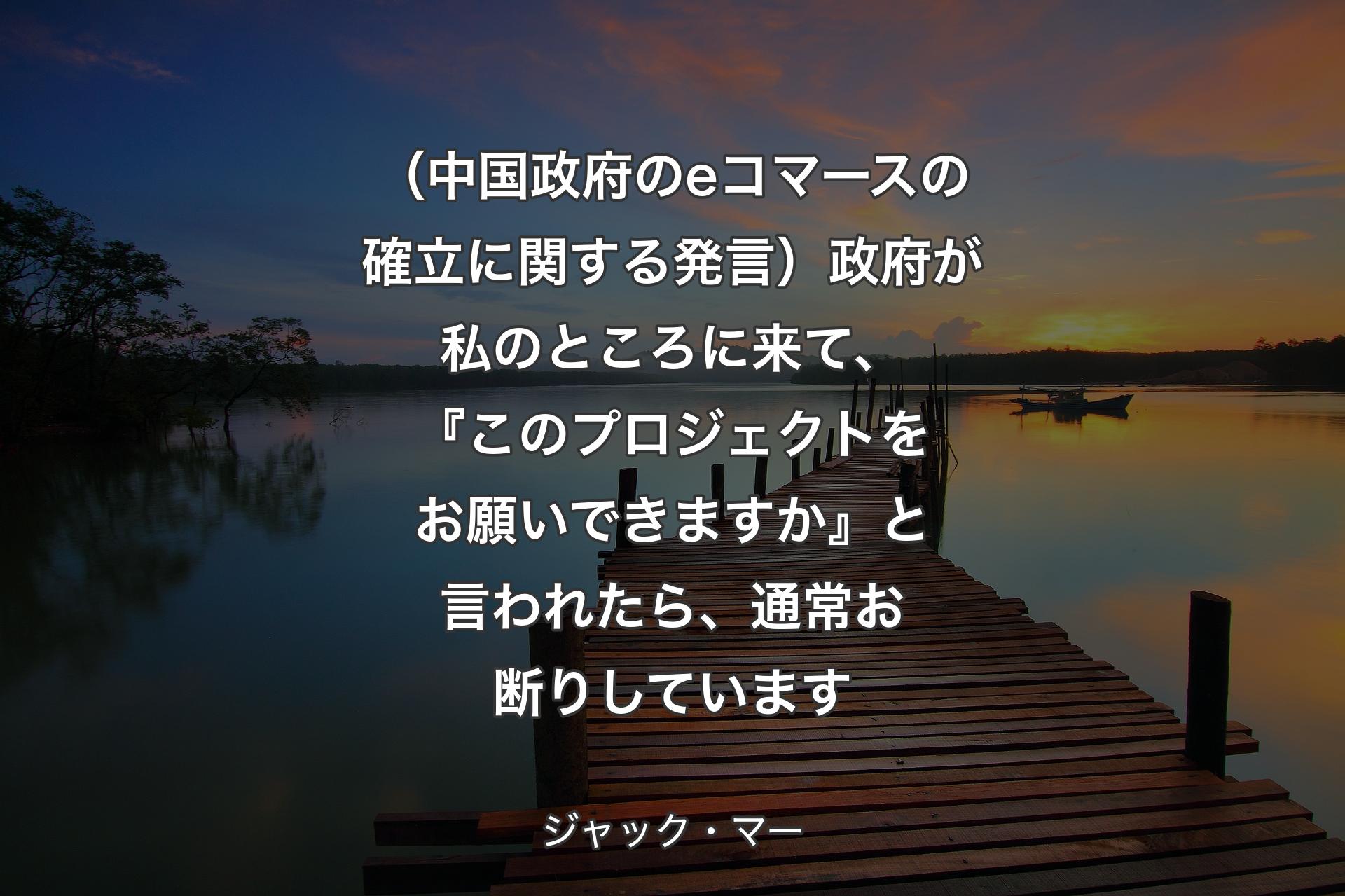 【背景3】（中国政府のeコマースの確立に関する発言）政府が私のところに来て、『このプロジェクトをお願いできますか』と言われたら、通常お断りしています - ジャック・マー