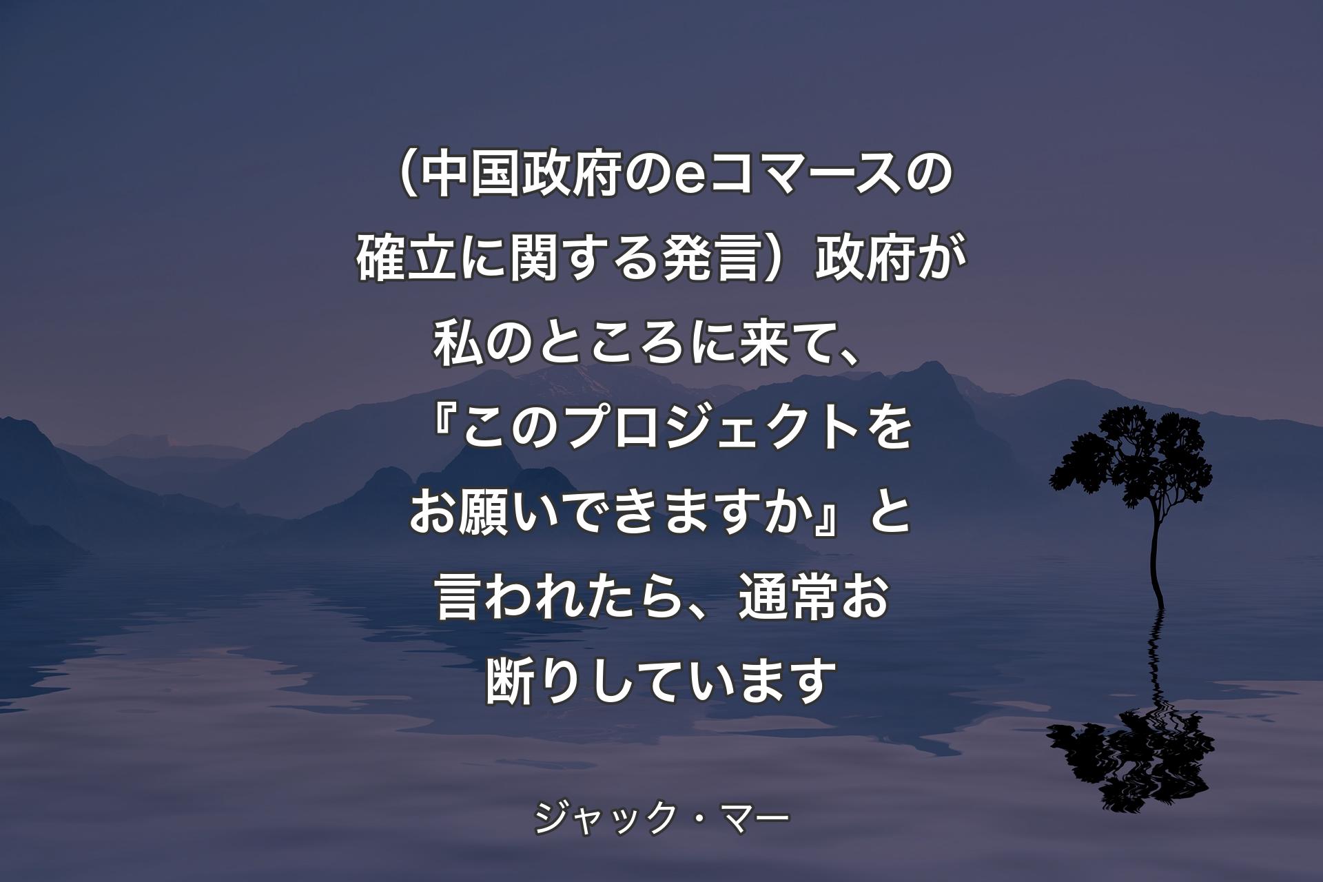 【背景4】（中国政府のeコマースの確立に関する発言）政府が私のところに来て、『このプロジェクトをお願いできますか』と言われたら、通常お断りしています - ジャック・マー