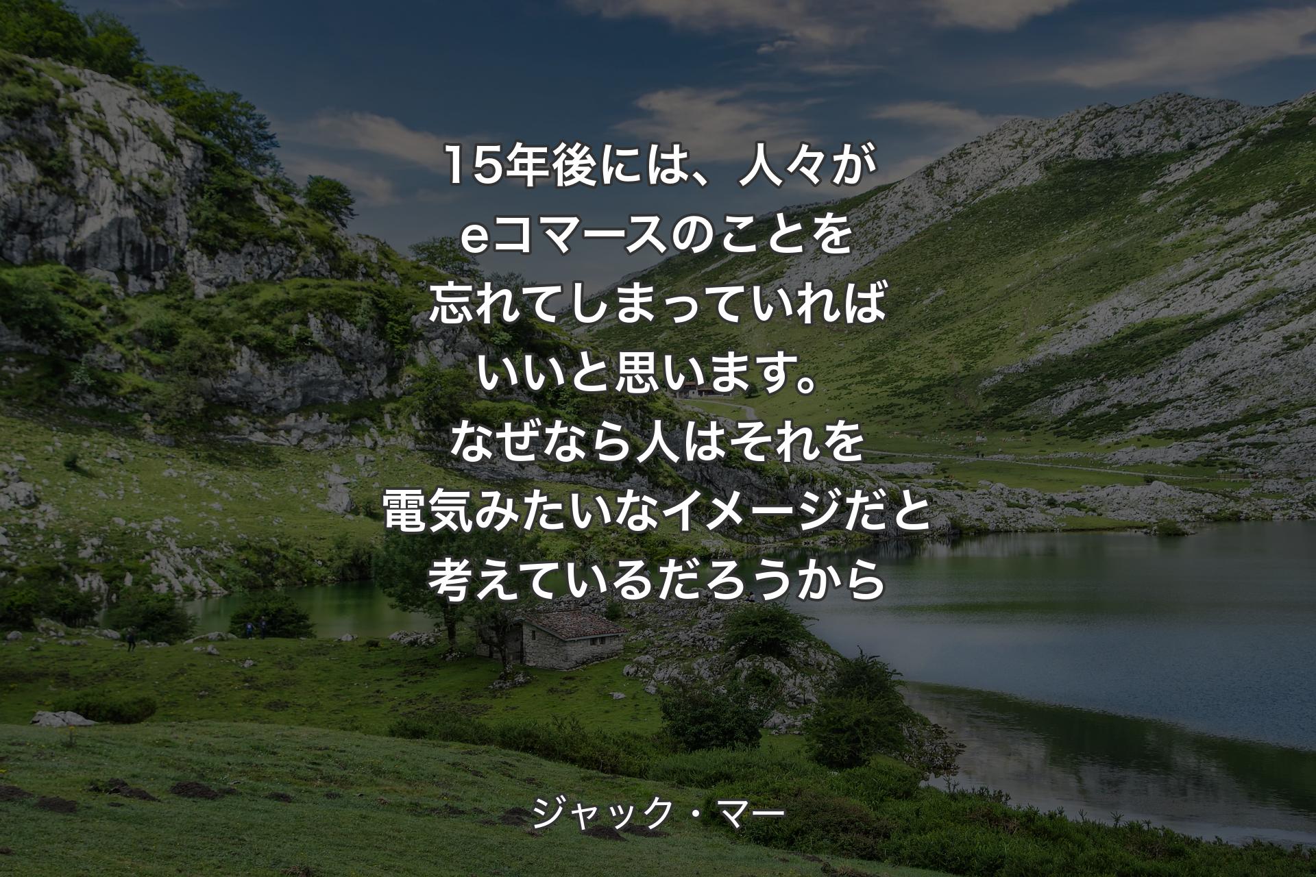 【背景1】15年後には、人々がeコマースのことを忘れてしまっていればいいと思います。なぜなら人はそれを電気みたいなイメージだと考えているだろうから - ジャック・マー