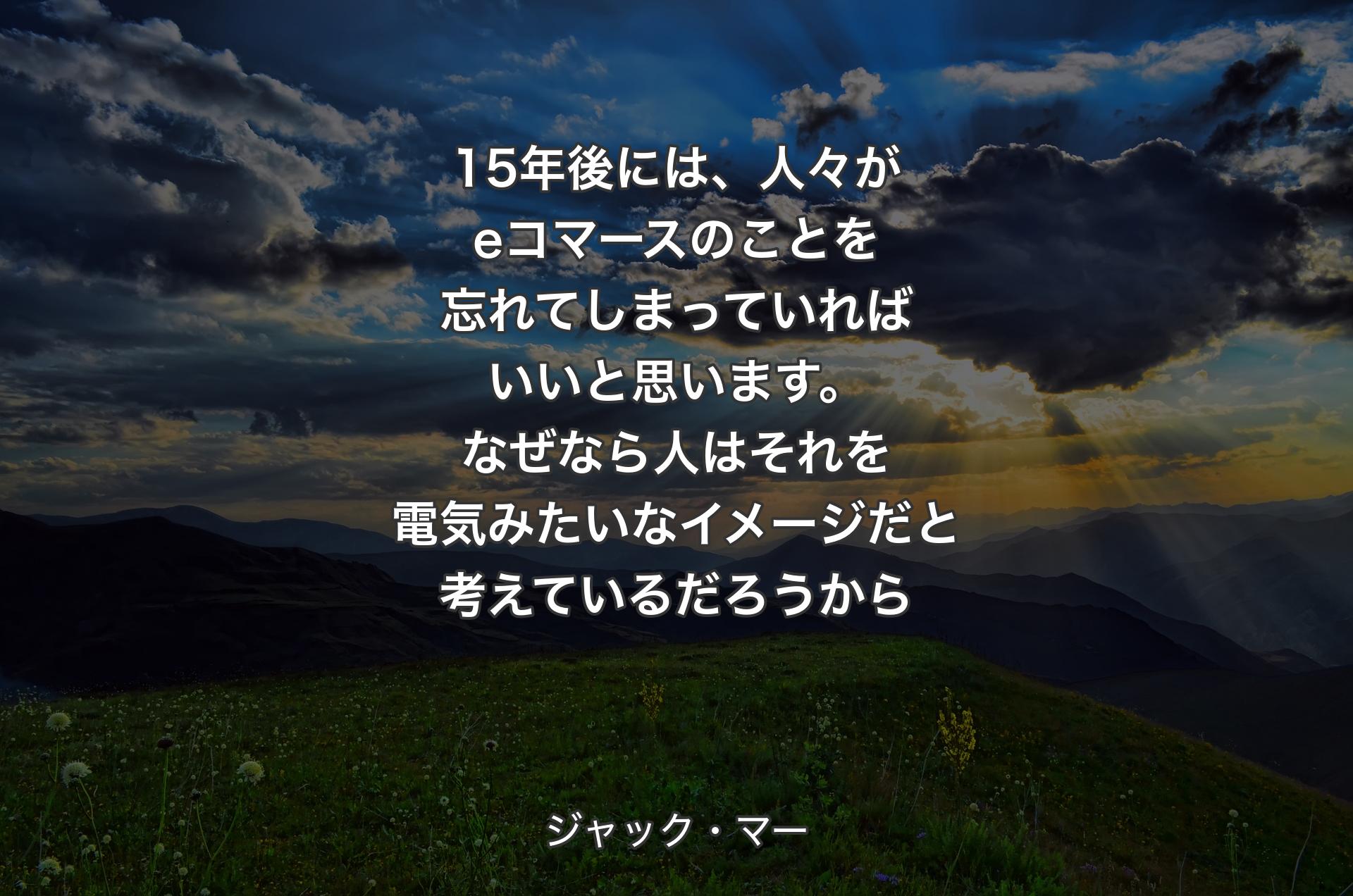 15年後には、人々がeコマースのことを忘れてしまっていればいいと思います。なぜなら人はそれを電気みたいなイメージだと考えているだろうから - ジャック・マー