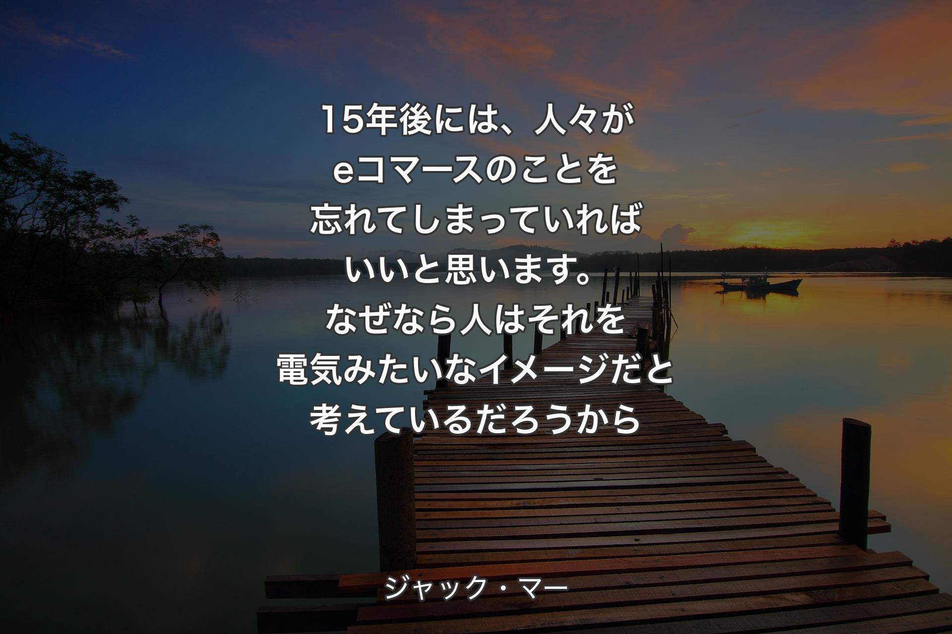 【背景3】15年後には、人々がeコマースのことを忘れてしまっていればいいと思います。なぜなら人はそれを電気みたいなイメージだと考えているだろうから - ジャック・マー