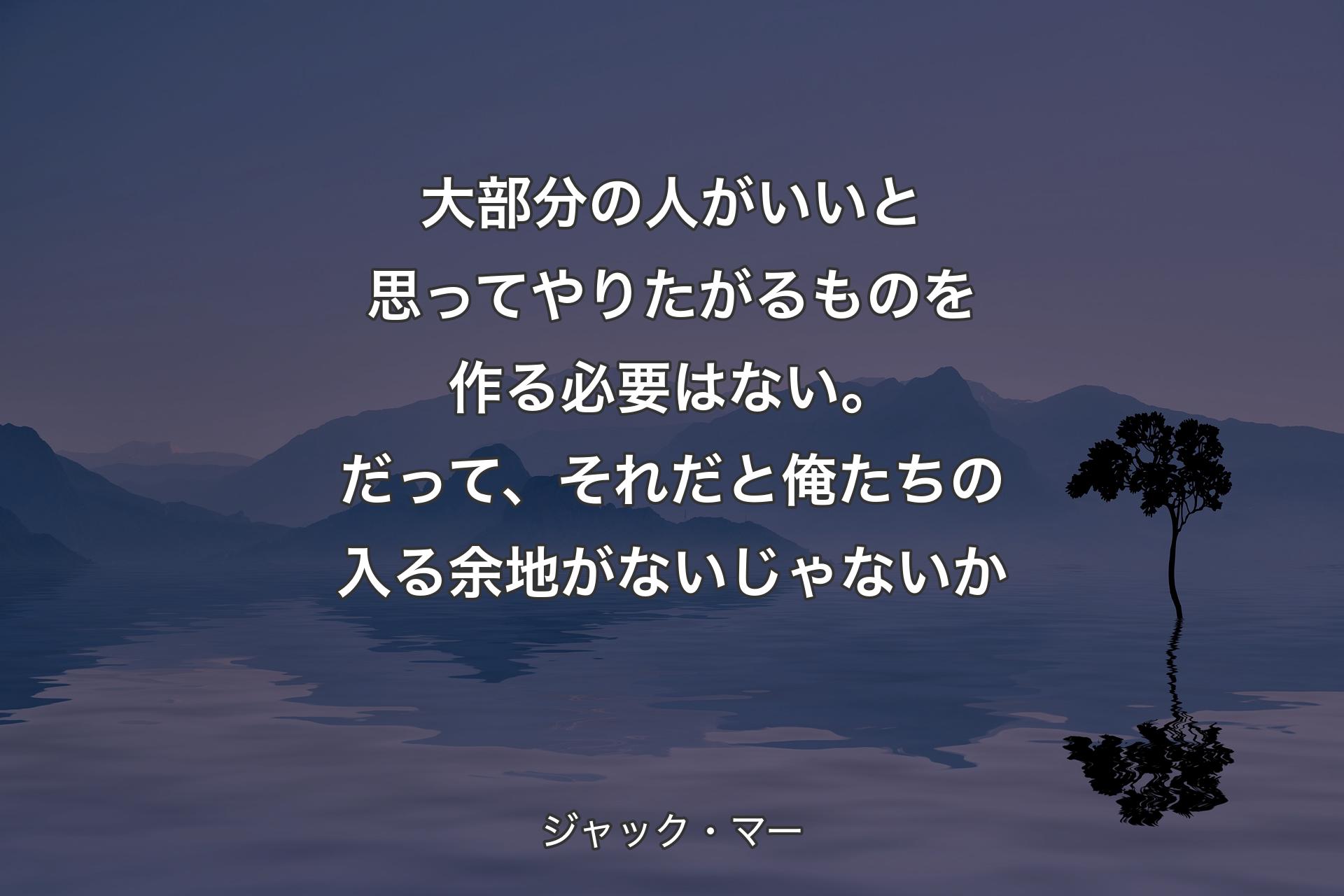 【背景4】大部分の人がいいと思ってやりたがるものを作る必要はない。だって、それだと俺たちの入る余地がないじゃないか - ジャック・マー