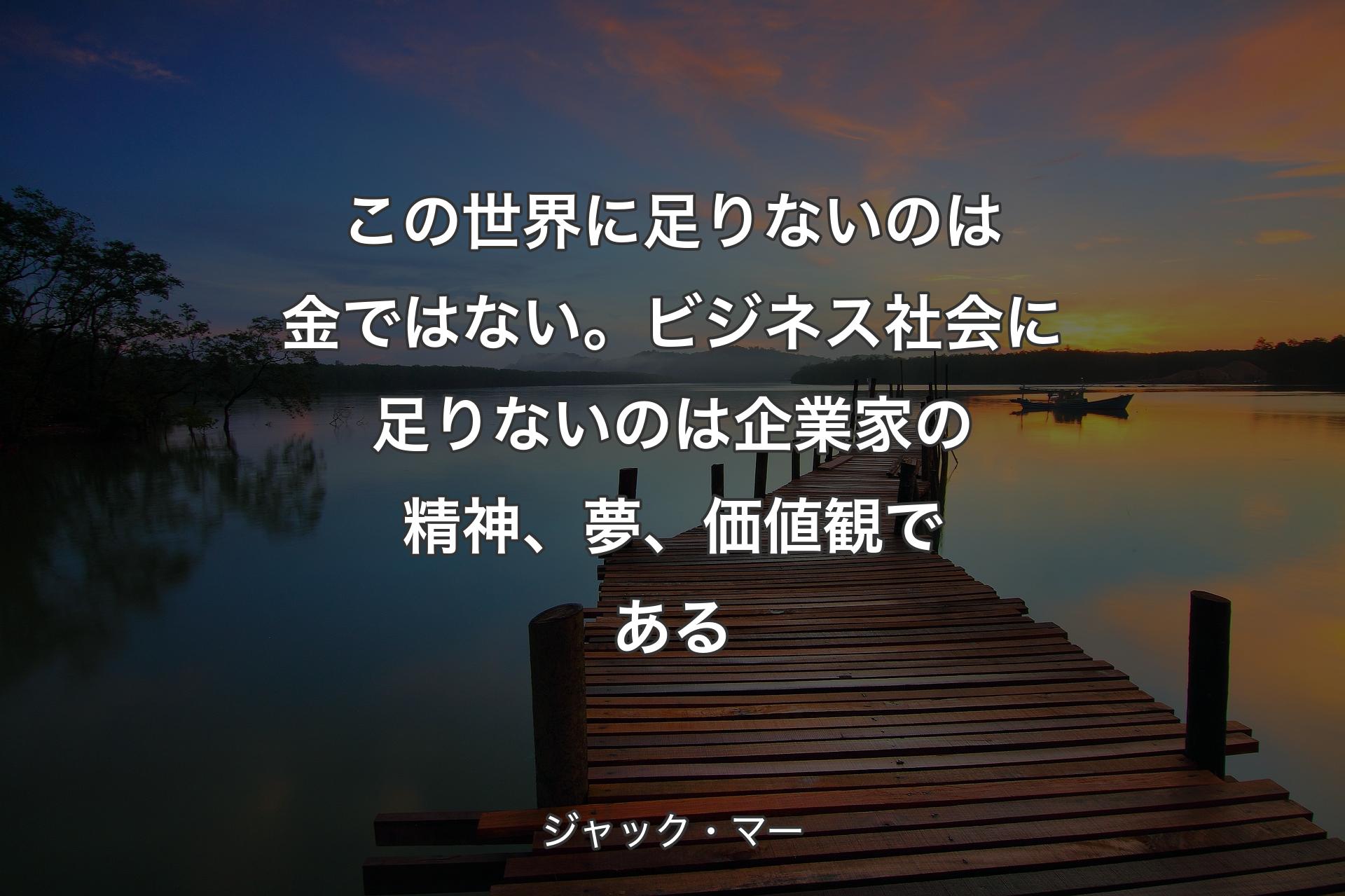 この世界に足りないのは金ではない。ビジネス社会に足りないのは企業家の精神、夢、価値観である - ジャック・マー