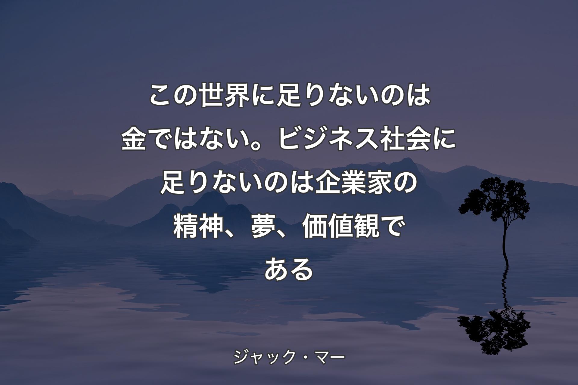 この世界に足りないのは金ではない。ビジネス社会に足りないのは企業家の精神、夢、価値観である - ジャック・マー