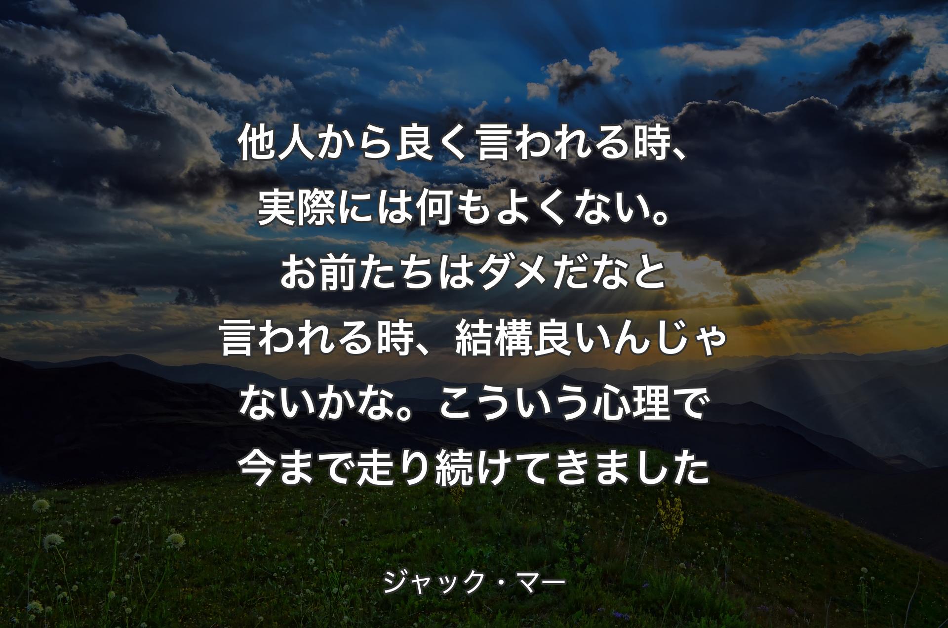 他人から良く言われる時、実際には何もよくない。お前たちはダメだなと言われる時、結構良いんじゃないかな。こういう心理で今まで走り続けてきました - ジャック・マー