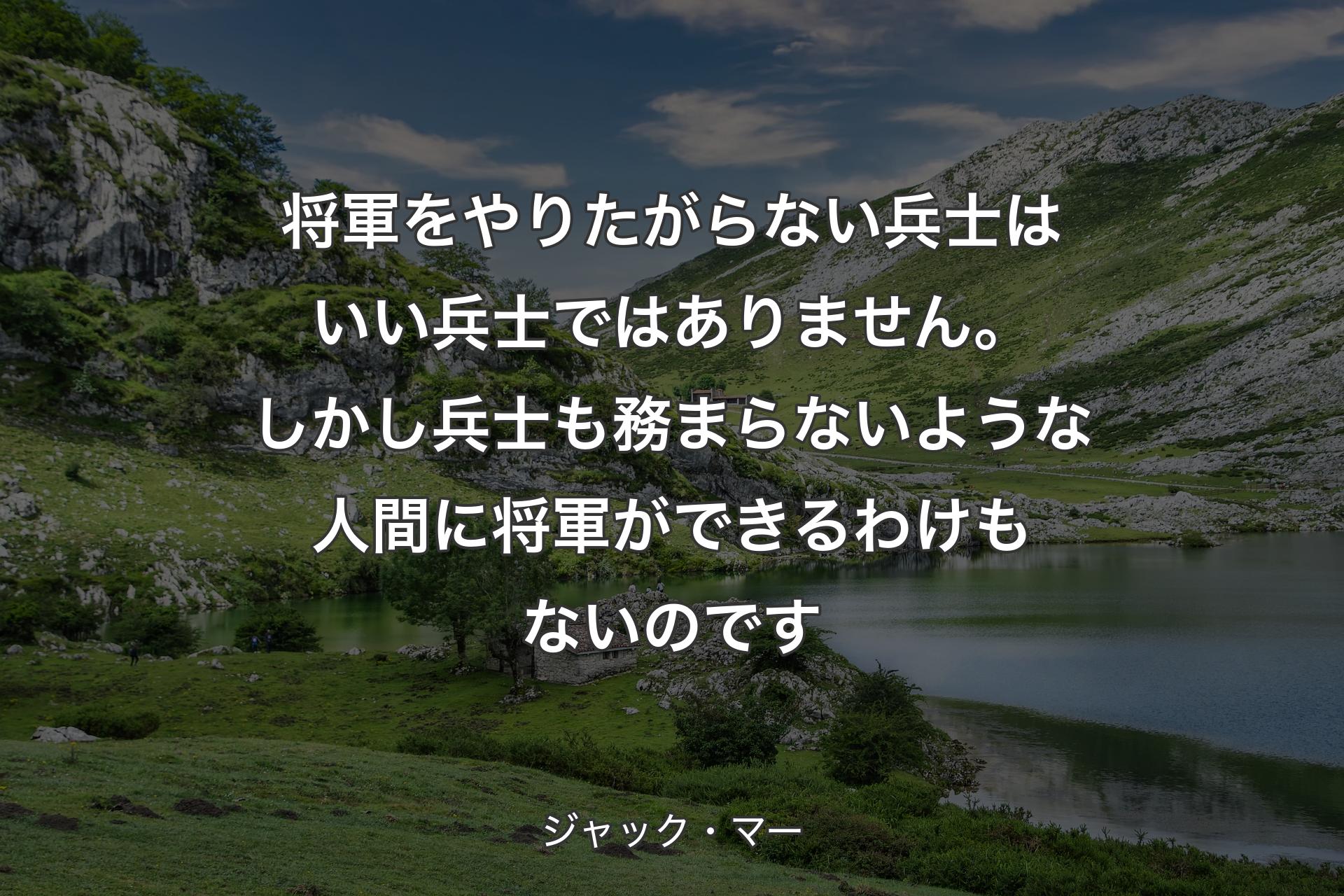 将軍をやりたがらない兵士はいい兵士ではありません。しかし兵士も務まらないような人間に将軍ができるわけもないのです - ジャック・マー