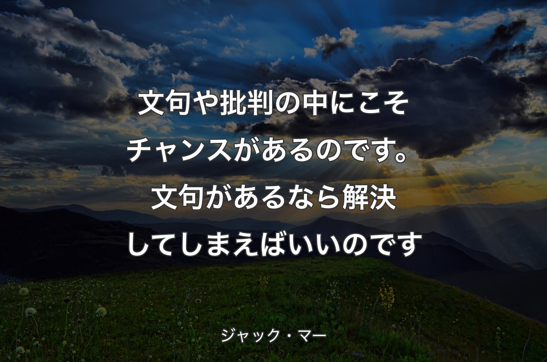 文句や批判の中にこそチャンスがあるのです。文句があるなら解決してしまえばいいのです - ジャック・マー