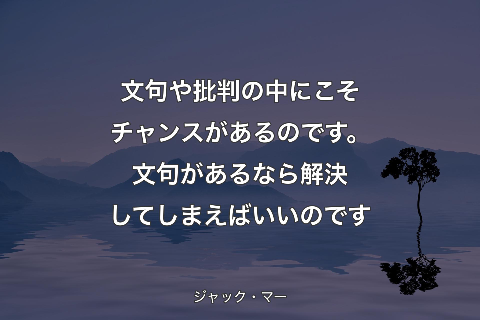 【背景4】文句や批判の中にこそチャンスがあるのです。文句があるなら解決してしまえばいいのです - ジャック・マー