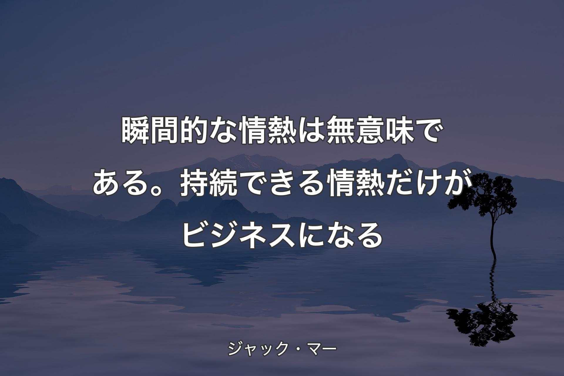 瞬間的な情熱は無意味である。持続できる情熱だけがビジネスになる - ジャック・マー