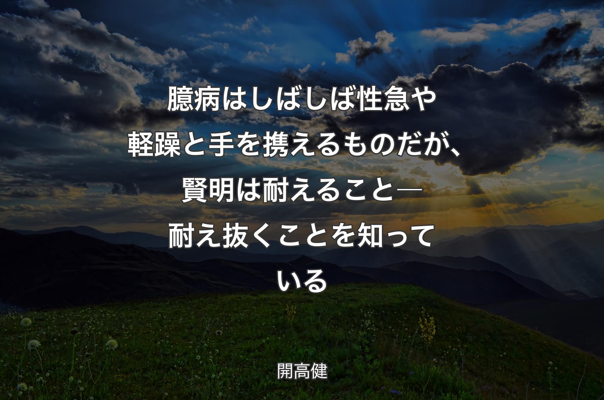 臆病はしばしば性急や軽躁と手を携えるものだが、賢明は耐えること―耐え抜くことを知っている - 開高健