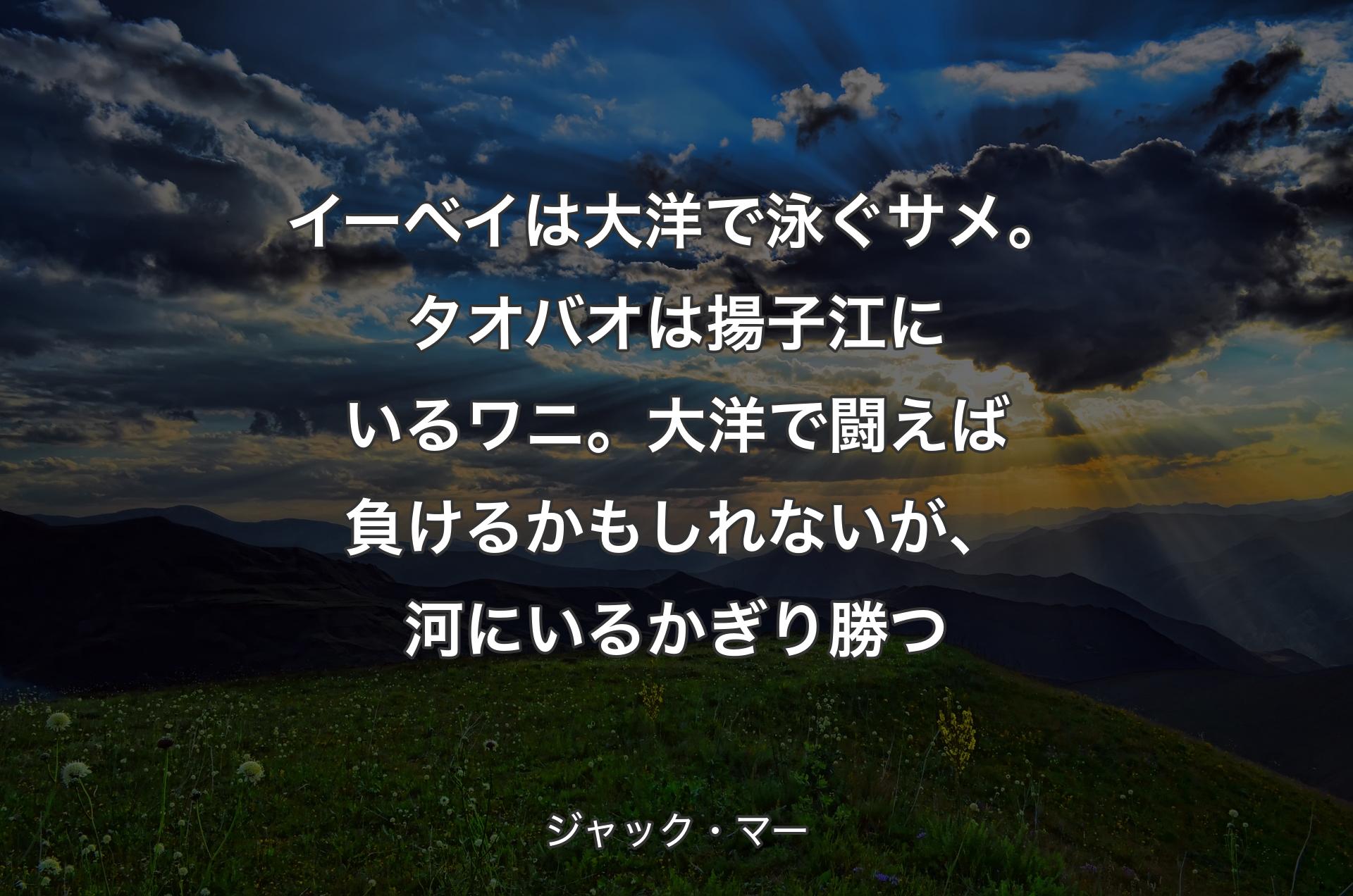 イーベイは大洋で泳ぐサメ。タオバオは揚子江にいるワニ。大洋で闘えば負けるかもしれないが、河にいるかぎり勝つ - ジャック・マー