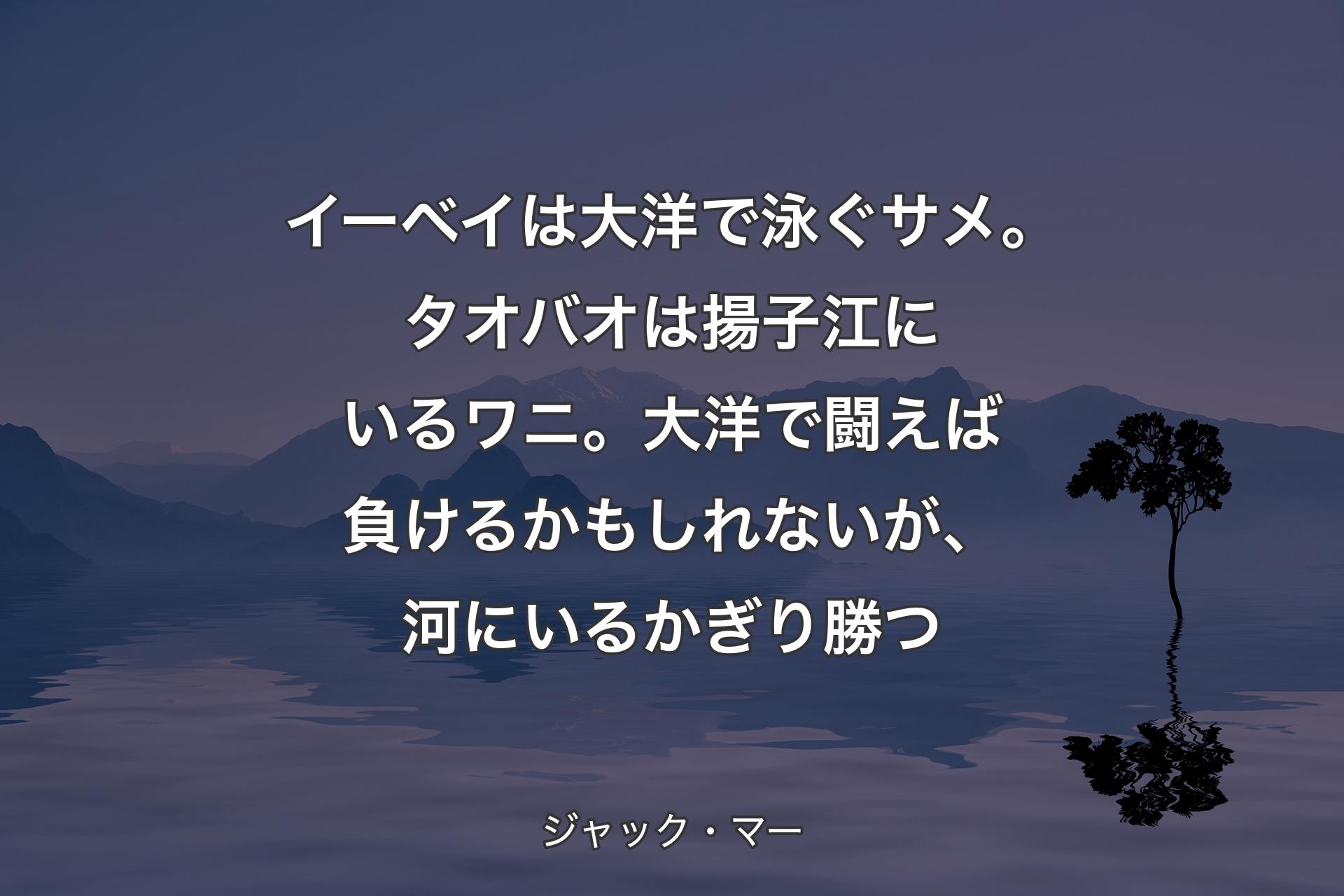 【背景4】イーベイは大洋で泳ぐサメ。タオバオは揚子江にいるワニ。大洋で闘えば負けるかもしれないが、河にいるかぎり勝つ - ジャック・マー