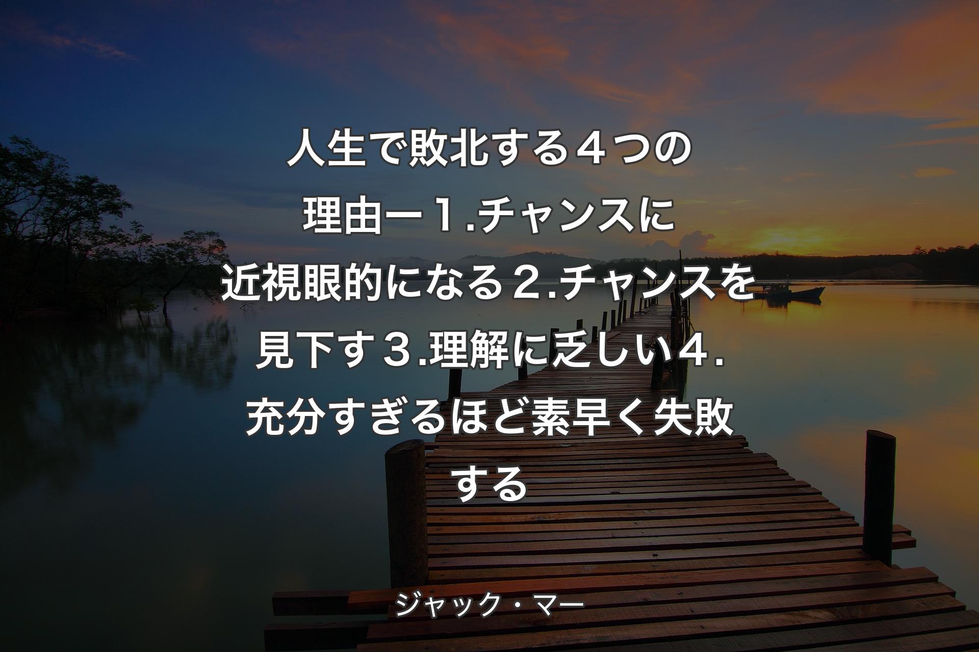 【背景3】人生で敗北する４つの理由 ー １. チャンスに近視眼的になる ２. チャンスを見下す ３. 理解に乏しい ４. 充分すぎるほど素早く失敗する - ジャック・マー