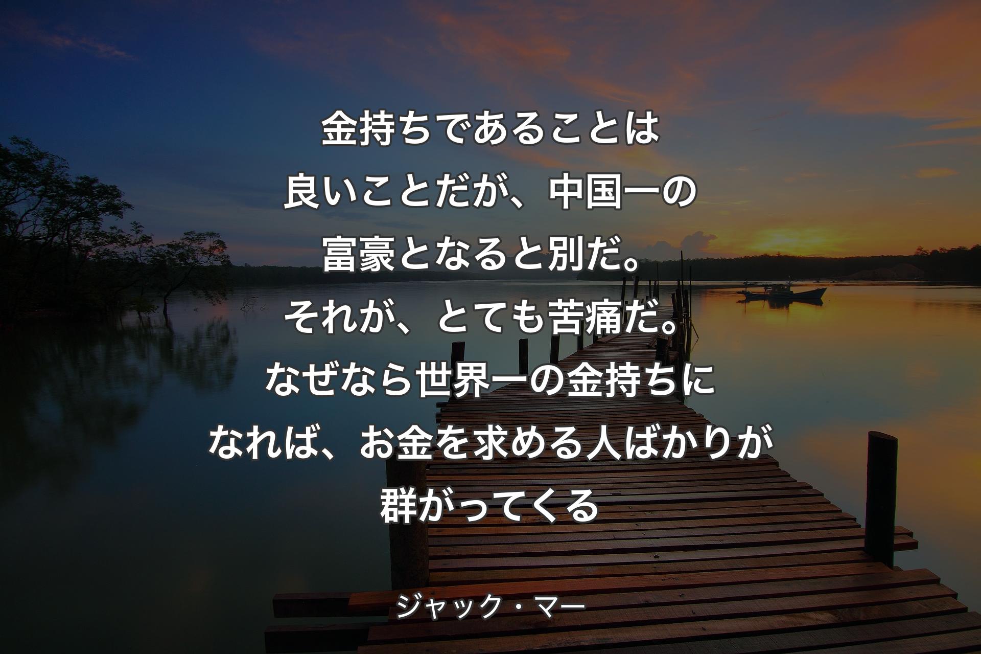 金持ちであることは良いことだが、中国一の富豪となると別だ。それが、とても苦痛だ。なぜなら世界一の金持ちになれば、お金を求める人ばかりが群がってくる - ジャック・マー