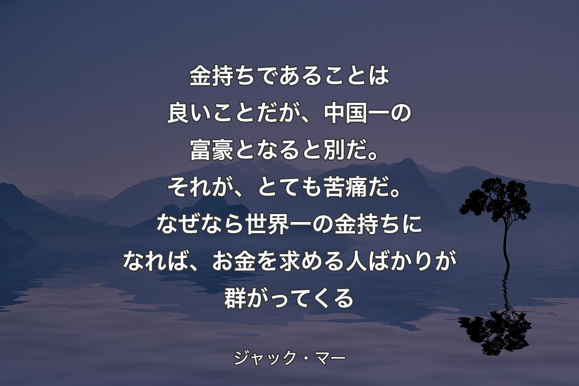 【背景4】金持ちであることは良いことだが、中国一の富豪となると別だ。それが、とても苦痛だ。なぜなら世界一の金持ちになれば、お金を求める人ばかりが群がってくる - ジャック・マー