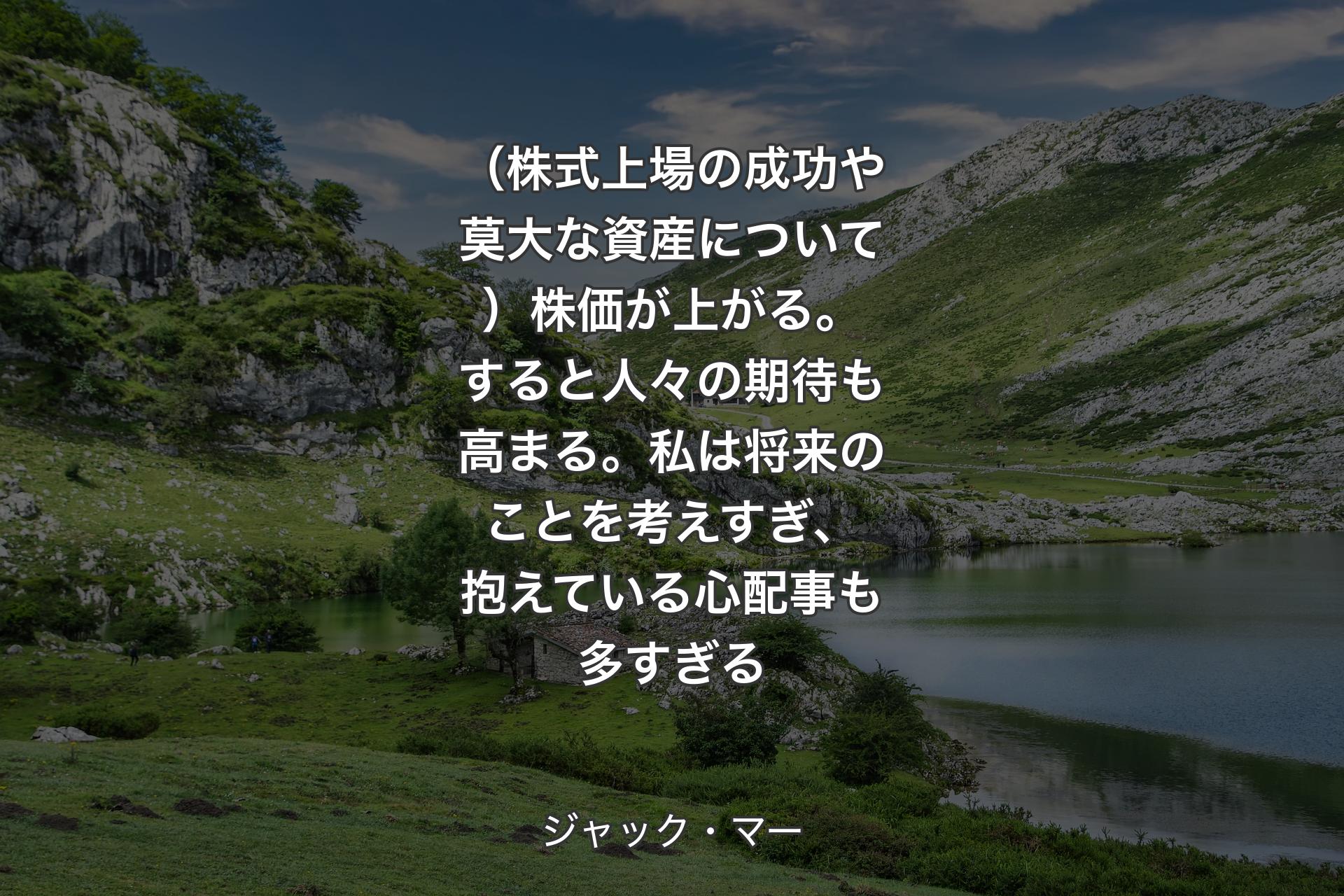 【背景1】（株式上場の成功や莫大な資産について）株価が上がる。すると人々の期待も高まる。私は将来のことを考えすぎ、抱えている心配事も多すぎる - ジャック・マー