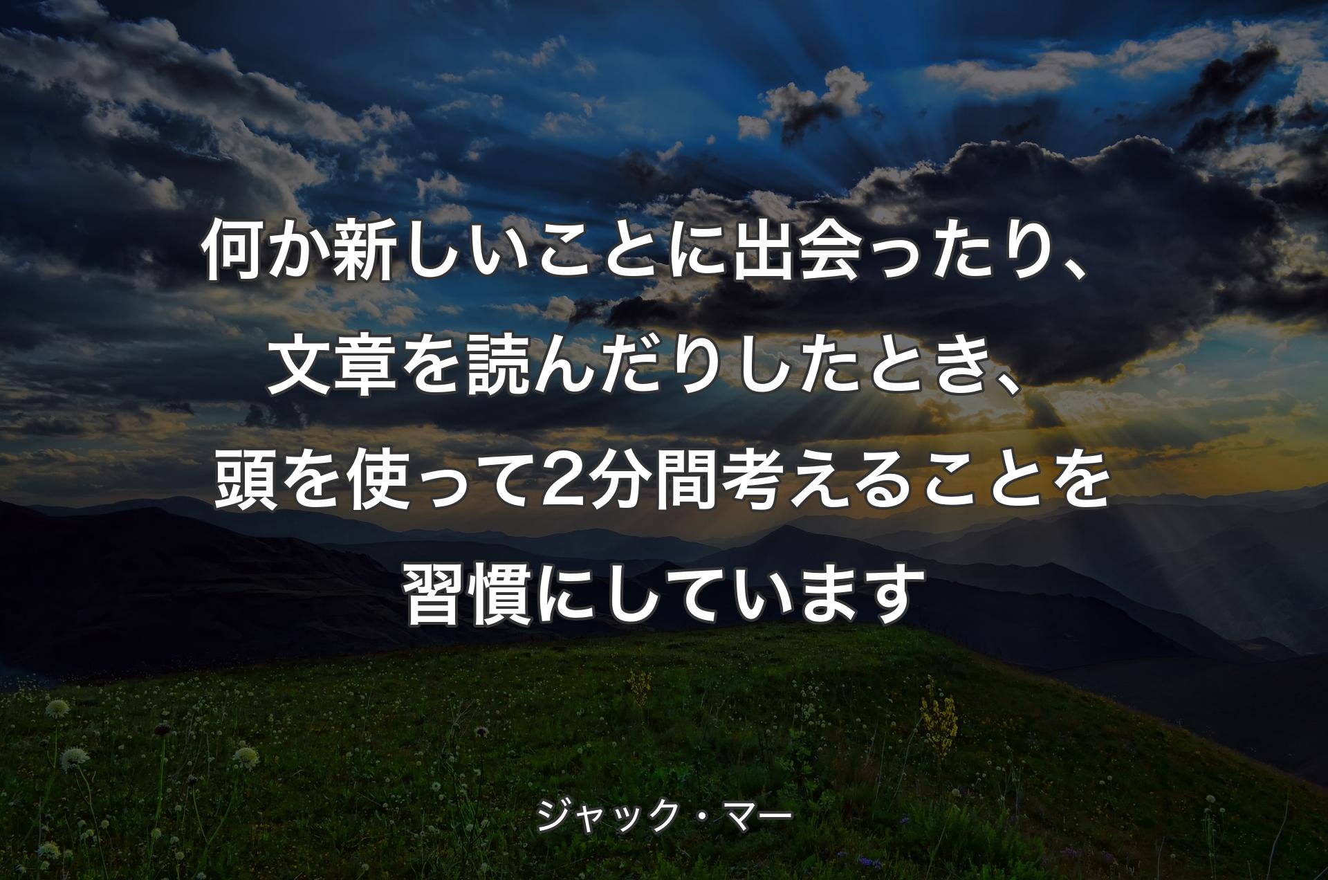 何か新しいことに出会ったり、文章を読んだりしたとき、頭を使って2分間考えることを習慣にしています - ジャック・マー