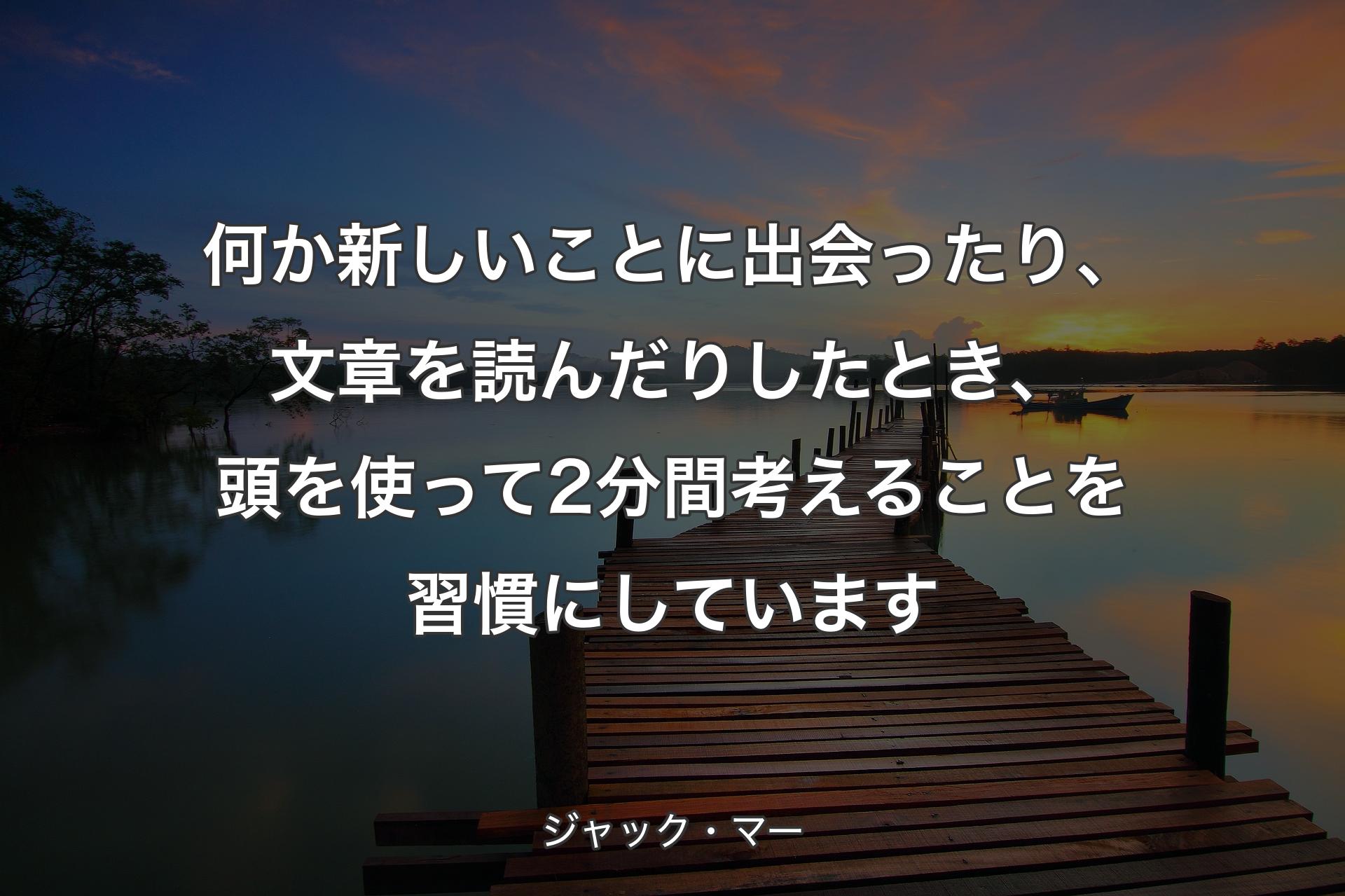 何か新しいことに出会ったり、文章を読んだりしたとき、頭を使って2分間考えることを習慣にしています - ジャック・マー