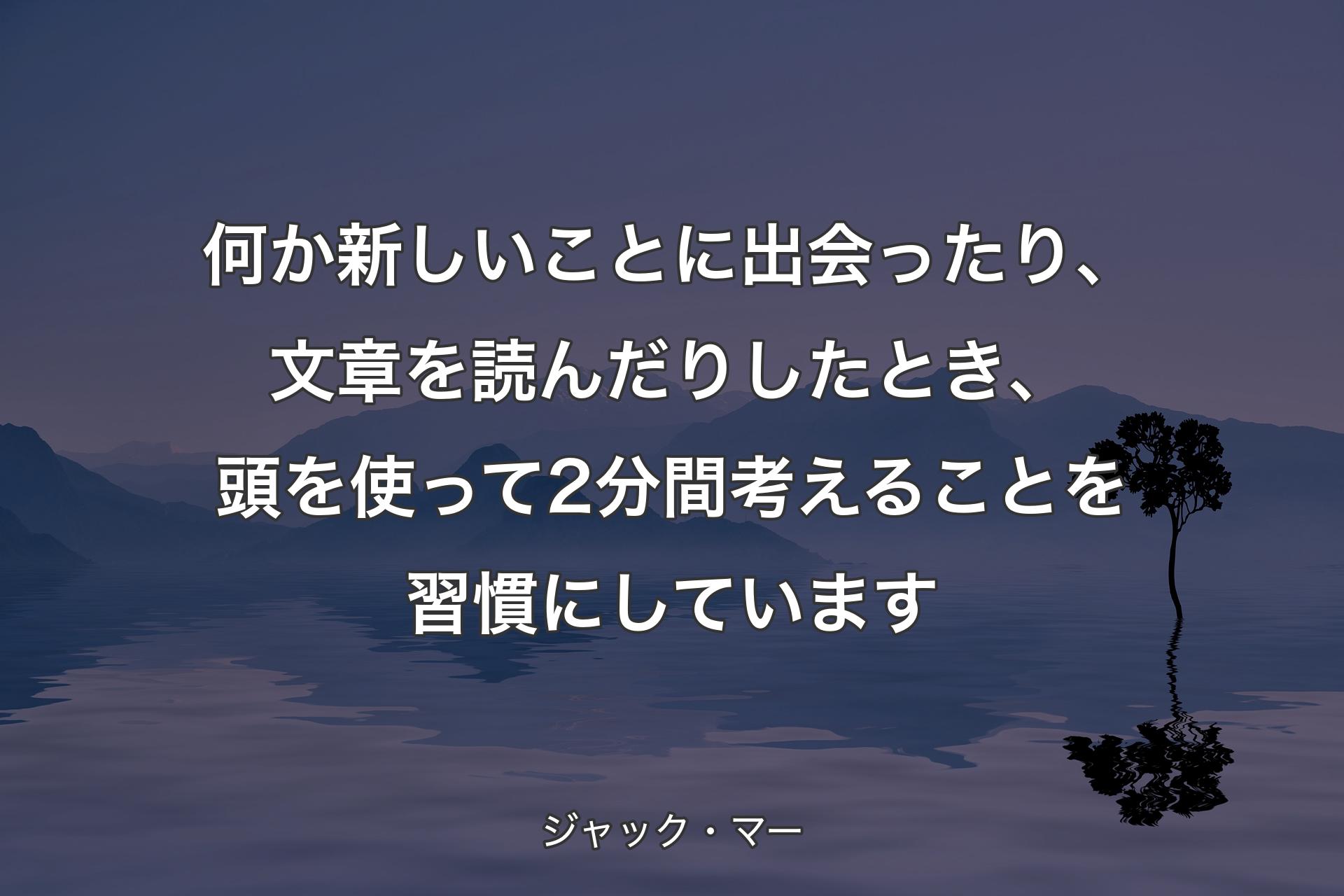 【背景4】何か新しいことに出会ったり、文章を読んだりしたとき、頭を使って2分間考えることを習慣にしています - ジャック・マー