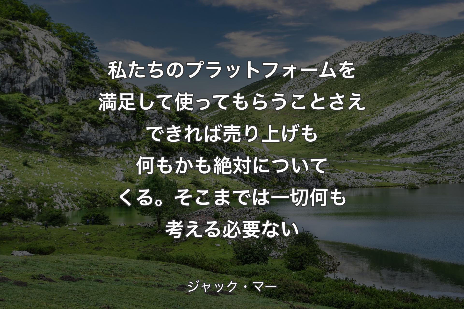 【背景1】私たちのプラットフォームを満足して使ってもらうことさえできれば売り上げも何もかも絶対についてくる。そこまでは一切何も考える必要ない - ジャック・マー