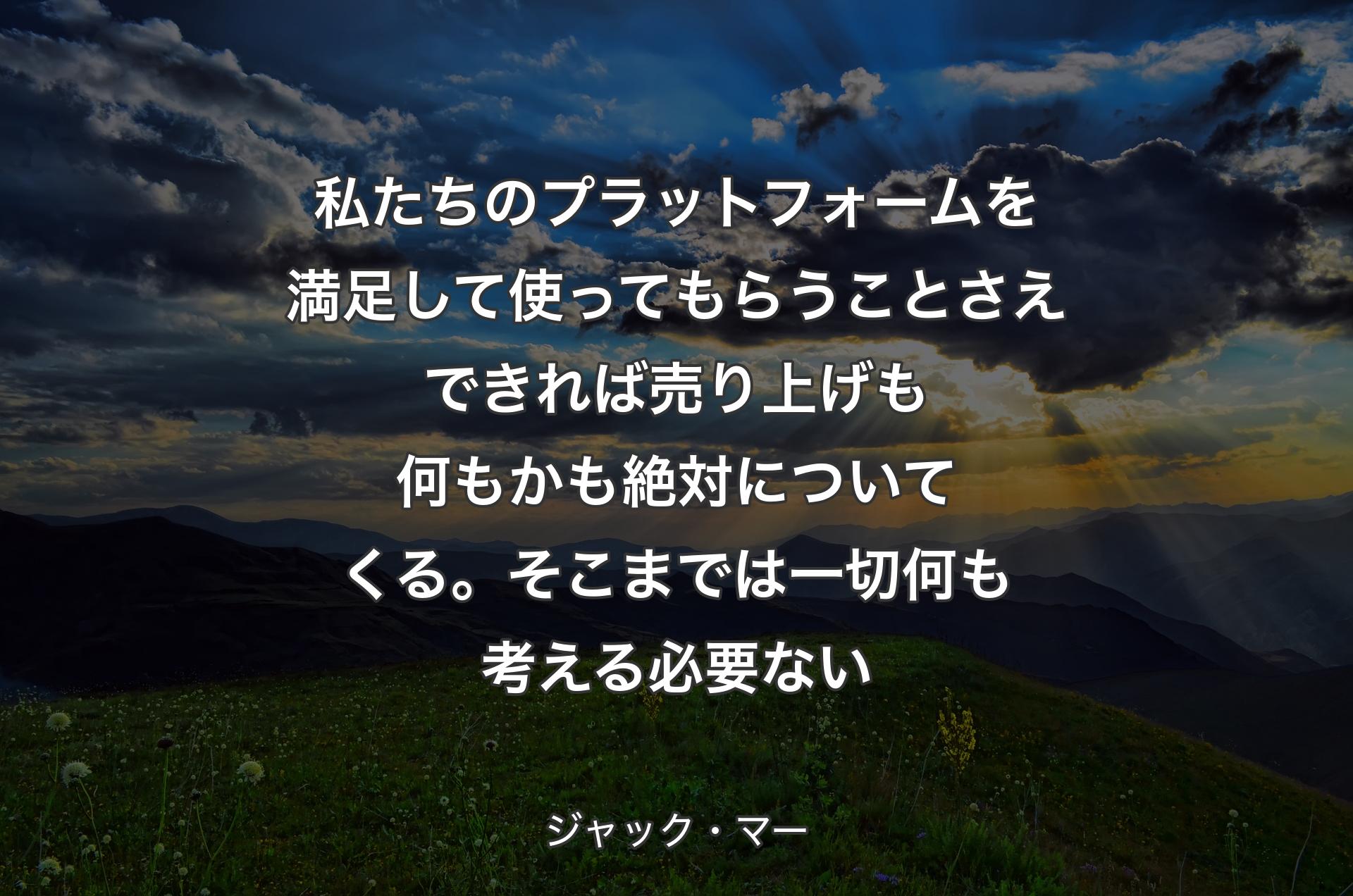 私たちのプラットフォームを満足して使ってもらうことさえできれば売り上げも何もかも絶対についてくる。そこまでは一切何も考える必要ない - ジャック・マー