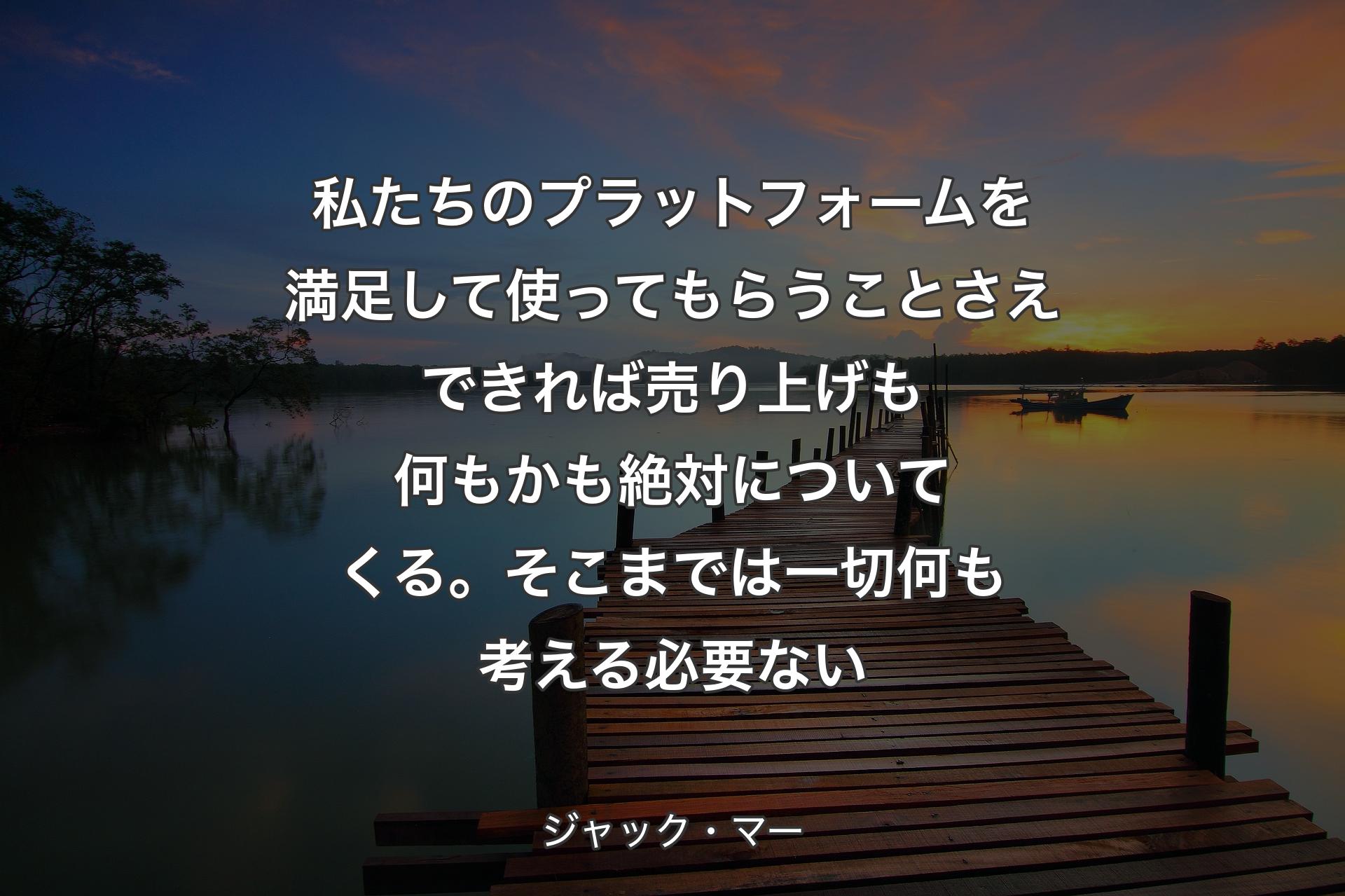 私たちのプラットフォームを満足して使ってもらうことさえできれば売り上げも何もかも絶対についてくる。そこまでは一切何も考える必要ない - ジャック・マー