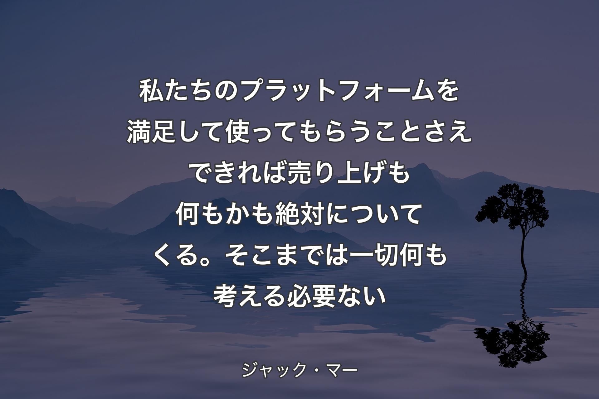 【背景4】私たちのプラットフォームを満足して使ってもらうことさえできれば売り上げも何もかも絶対についてくる。そこまでは一切何も考える必要ない - ジャック・マー