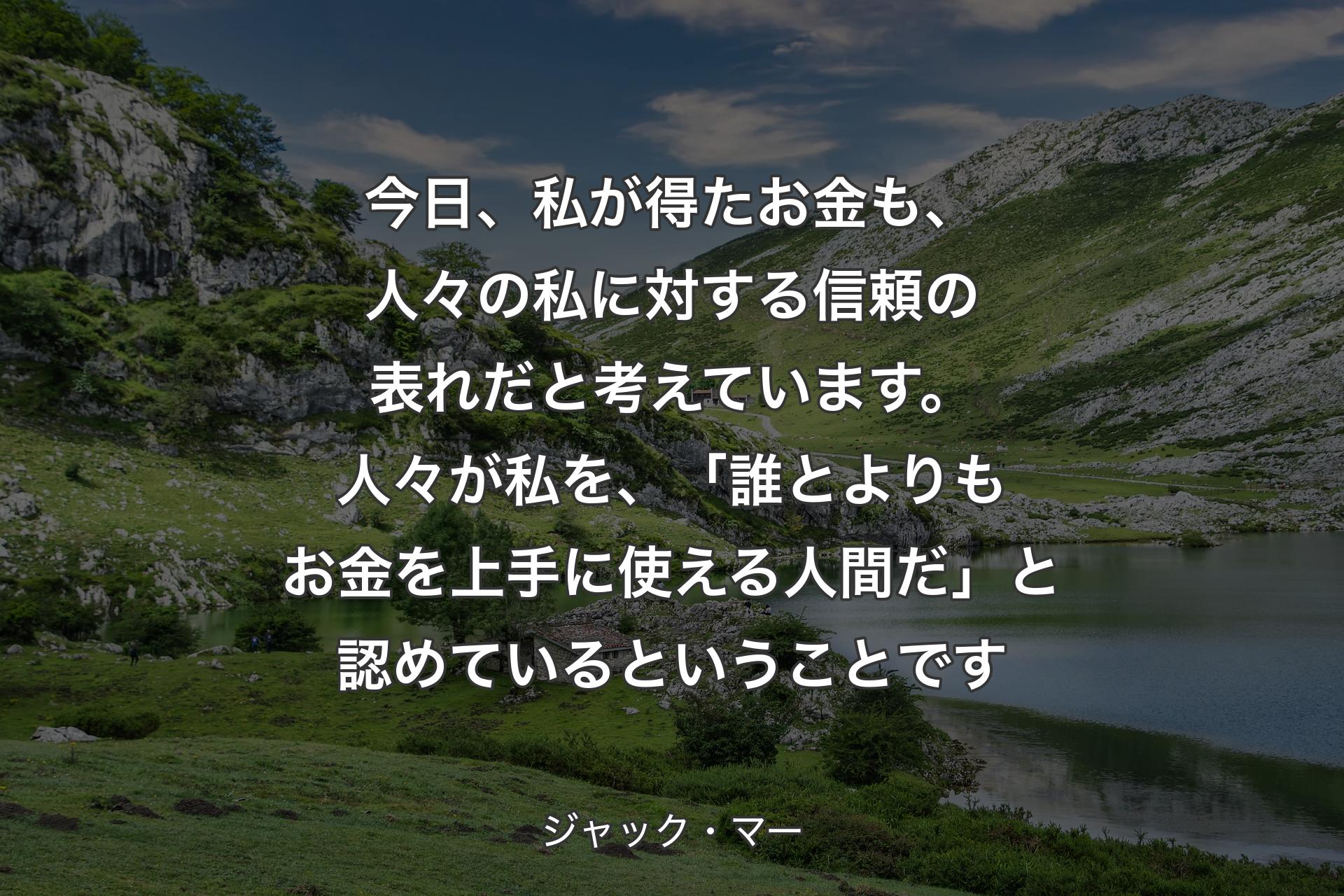 今日、私が得たお金も、人々の私に対する信頼の表れだと考えています。人々が私を、「誰とよりもお金を上手に使える人間だ」と認めているということです - ジャック・マー