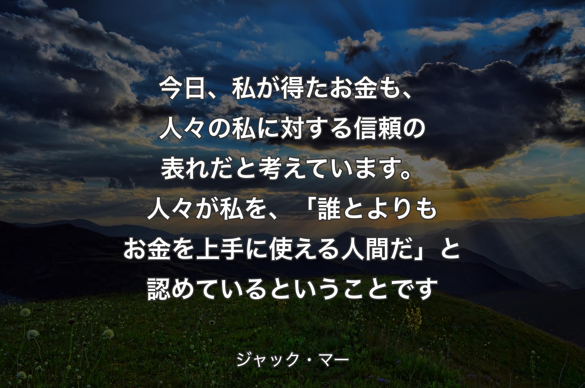 今日、私が得たお金も、人々の私に対する信頼の表れだと考えています。人々が私を、「誰とよりもお金を上手に使える人間だ」と認めているということです - ジャック・マー