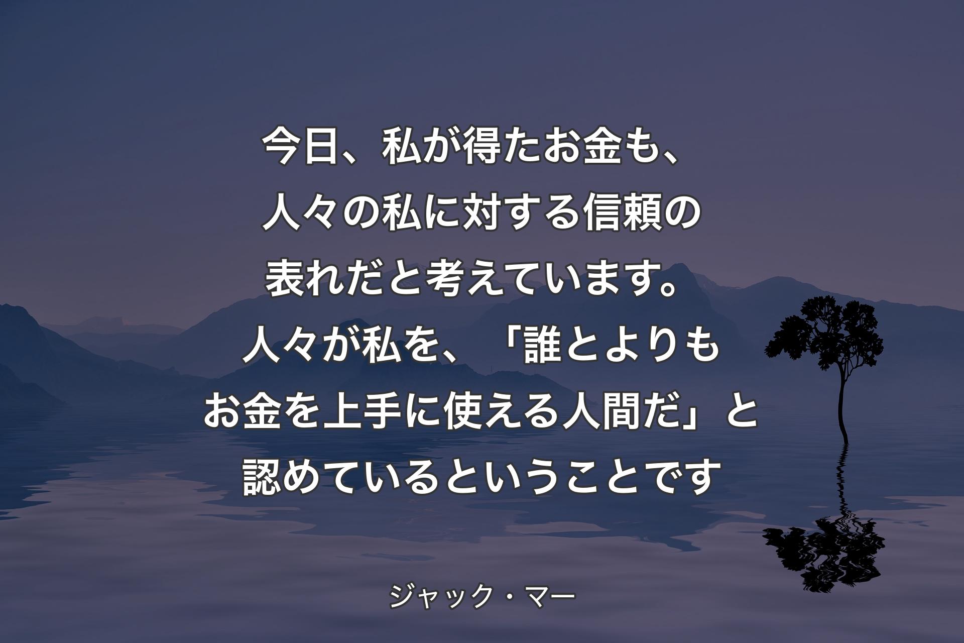 今日、私が得たお金も、人々の私に対する信頼の表れだと考えています。人々が私を、「誰とよりもお金を�上手に使える人間だ」と認めているということです - ジャック・マー