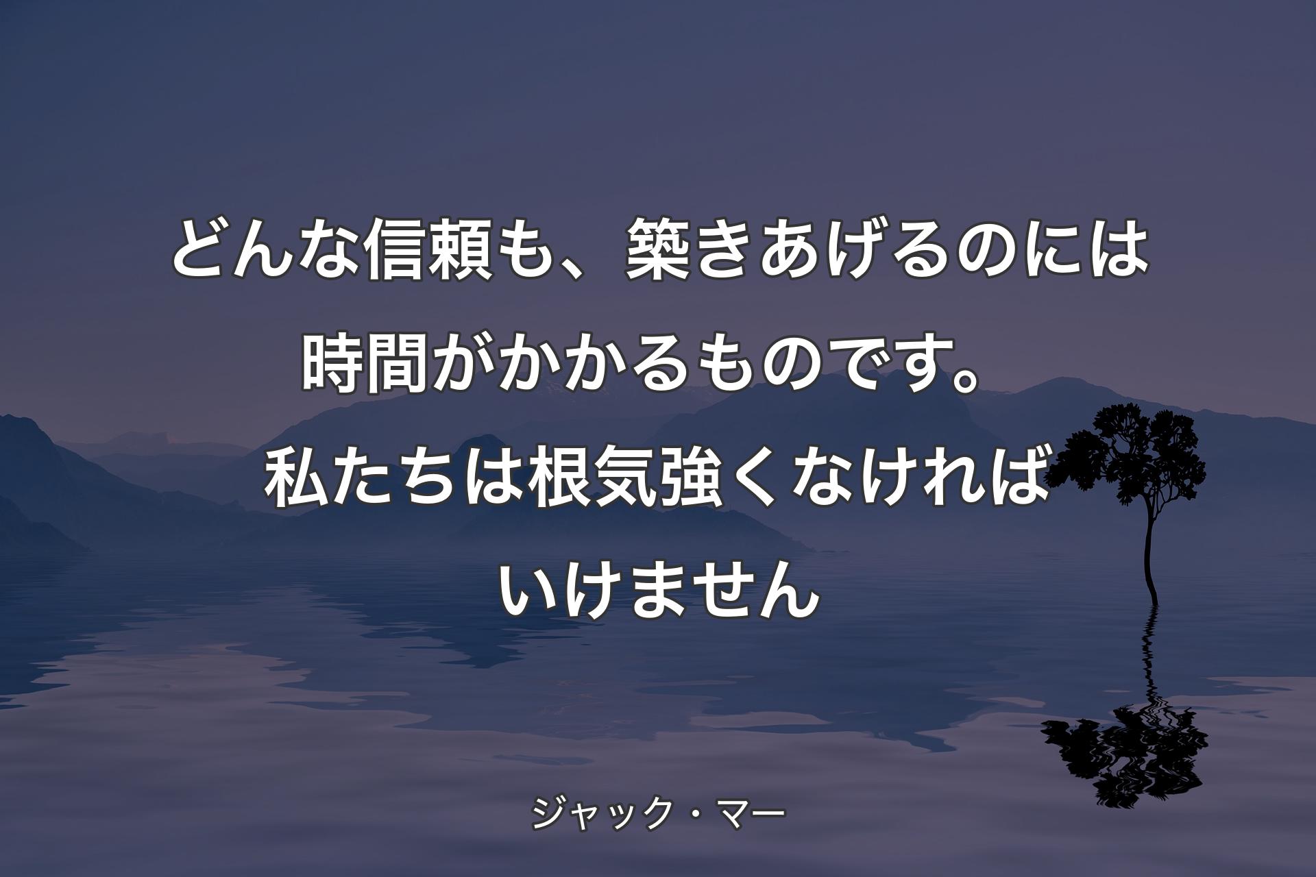 【背景4】どんな信頼も、築きあげるのには時間がかかるものです。私たちは根気強くなければいけません - ジャック・マー