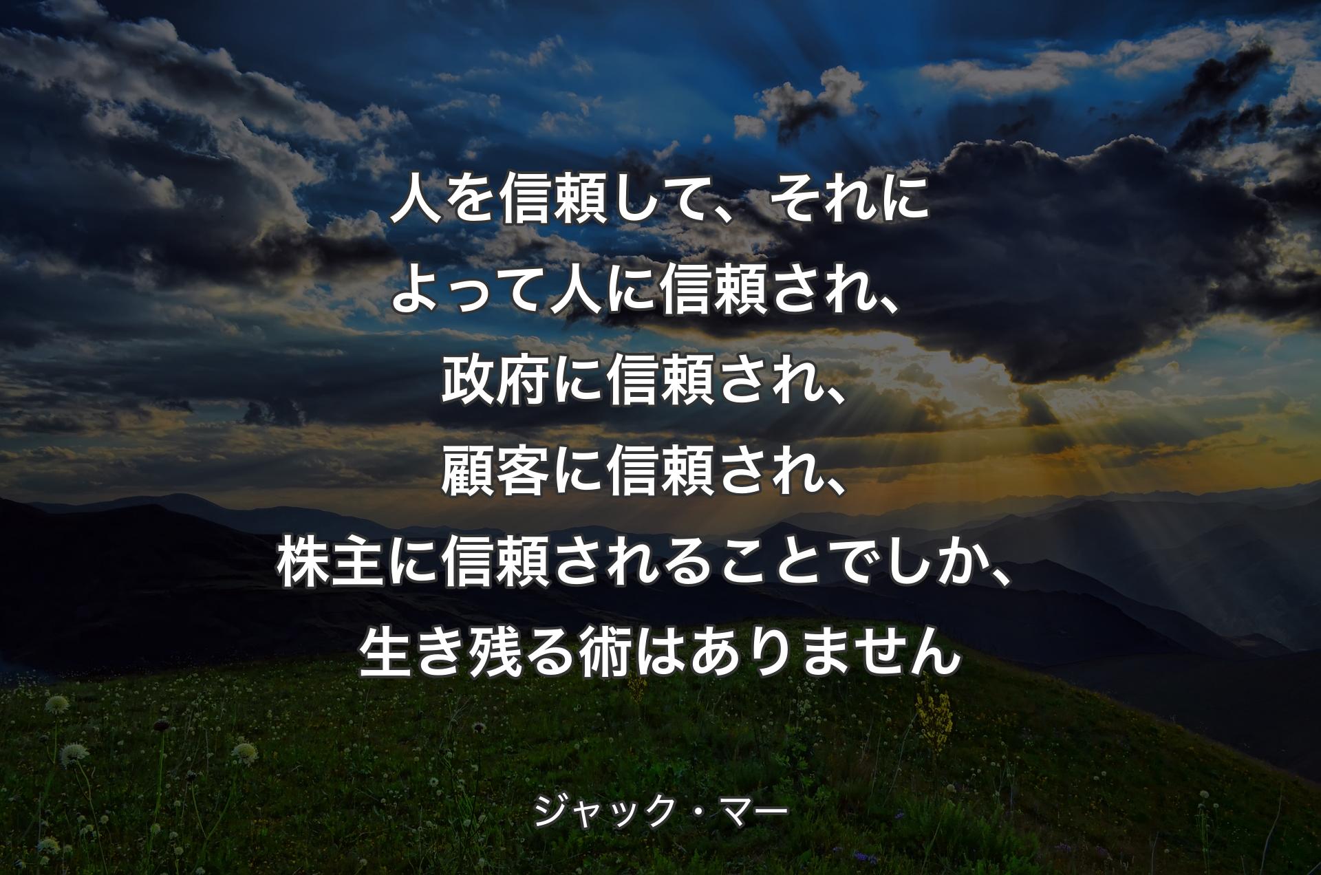 人を信頼して、それによって人に信頼され、政府に信頼され、顧客に信頼され、株主に信頼されることでしか、生き残る術はありません - ジャック・マー