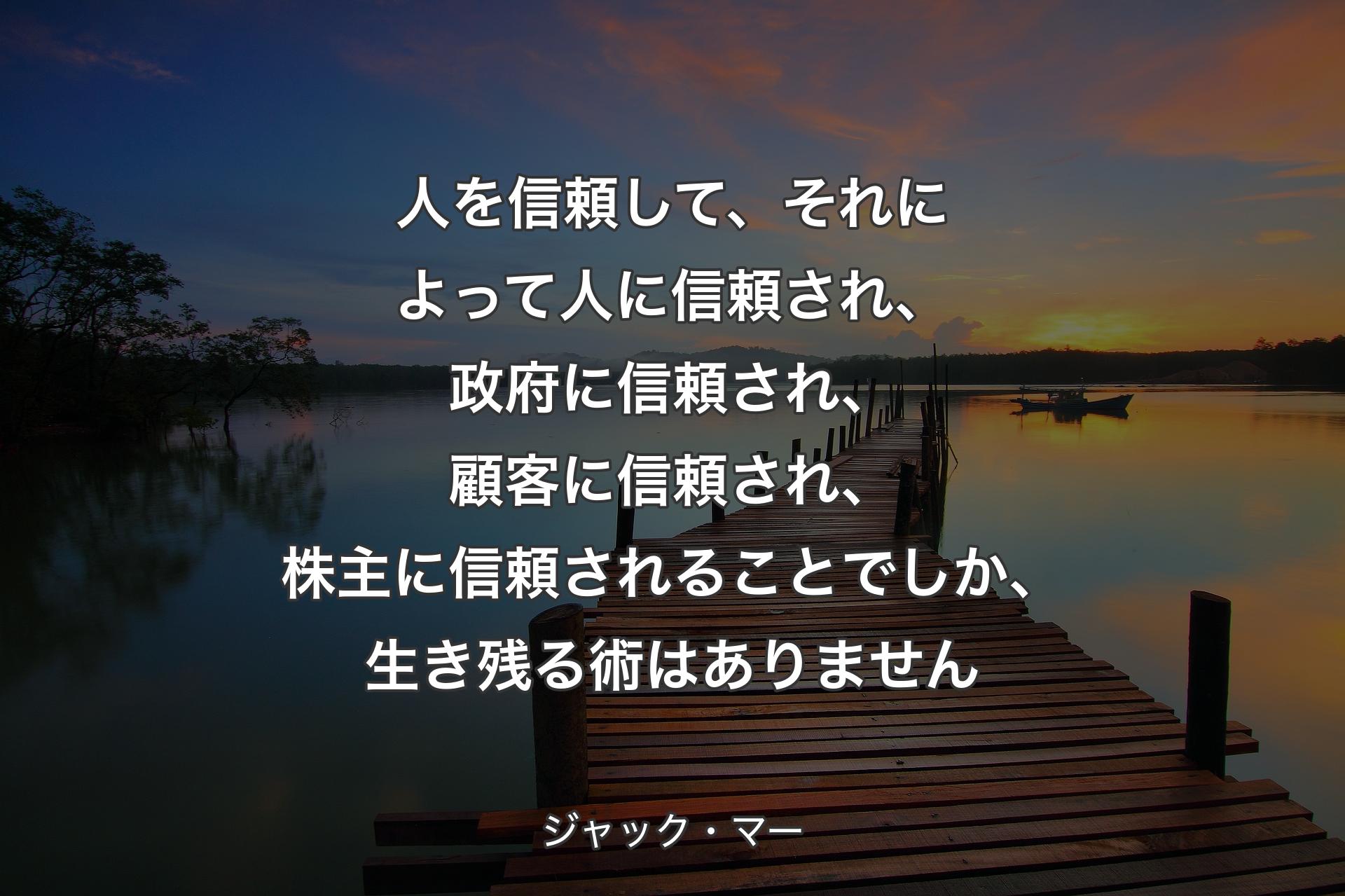 人を信頼して、それによって人に信頼され、政府に信頼され、顧客に信頼され、株主に信頼されることでしか、生き残る術はありません - ジャック・マー