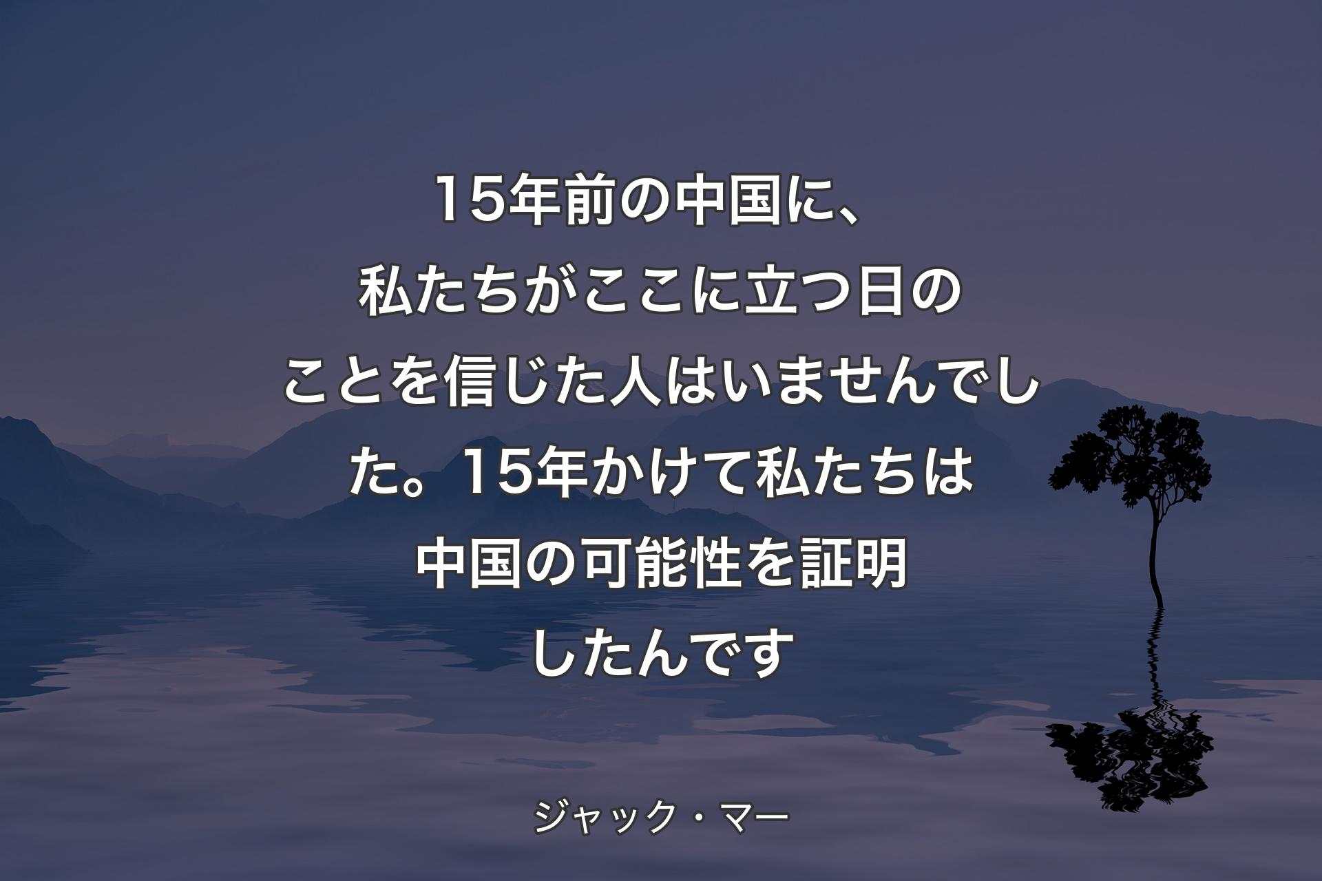 【背景4】15年前の中国に、私たちがここに立つ日のことを信じた人はいませんでした。15年かけて私たちは中国の可能性を証明したんです - ジャック・マー