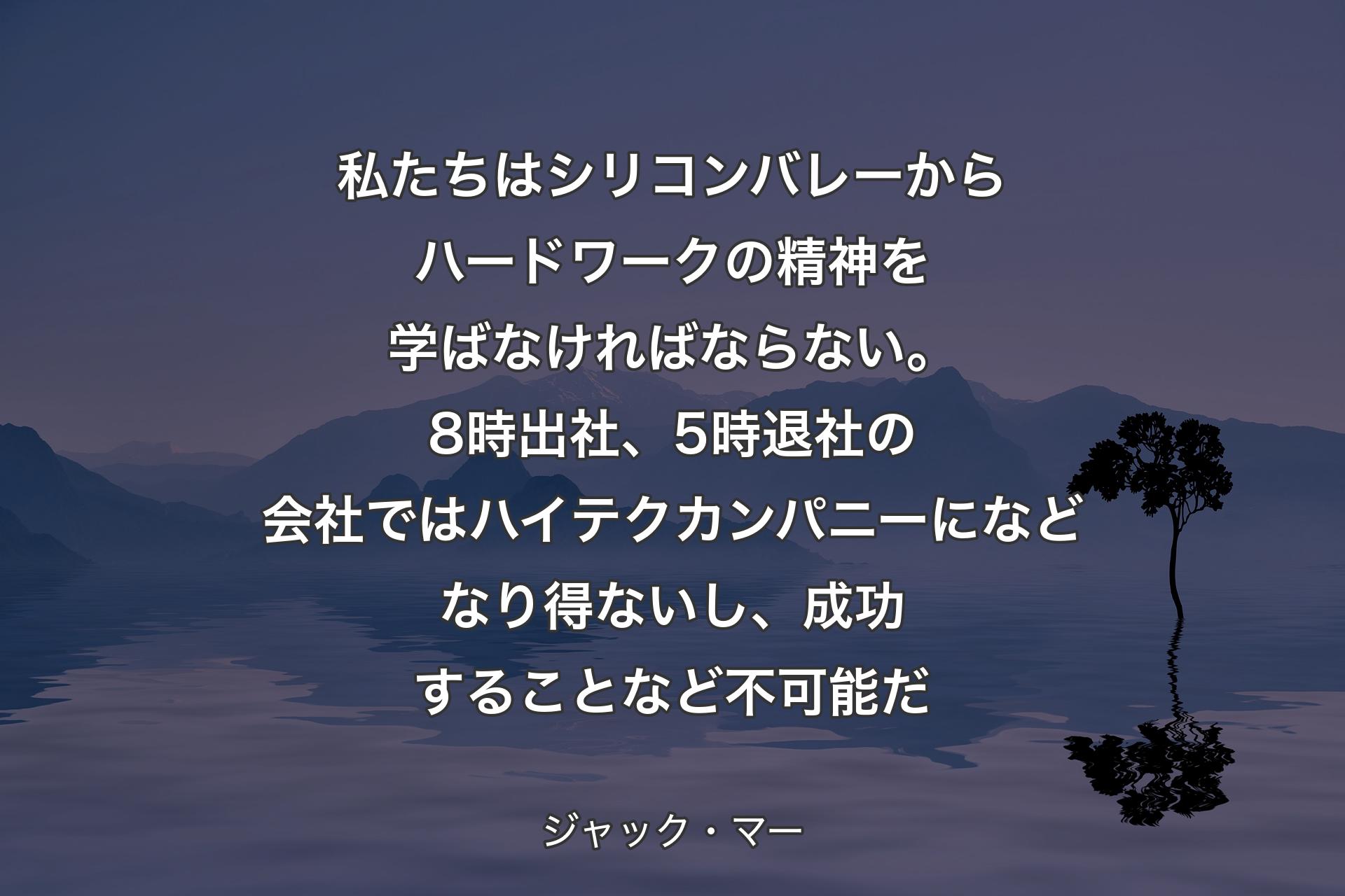 私たちはシリコンバレーからハードワークの精神を学ばなければならない。8時出社、5時退社の会社ではハイテクカンパニーになどなり得ないし、成功することなど不可能だ - ジャック・マー