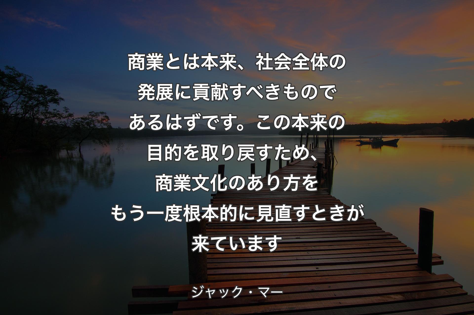 商業とは本来、社会全体の発展に貢献すべきものであるはずです。この本来の目的を取り戻すため、商業文��化のあり方をもう一度根本的に見直すときが来ています - ジャック・マー