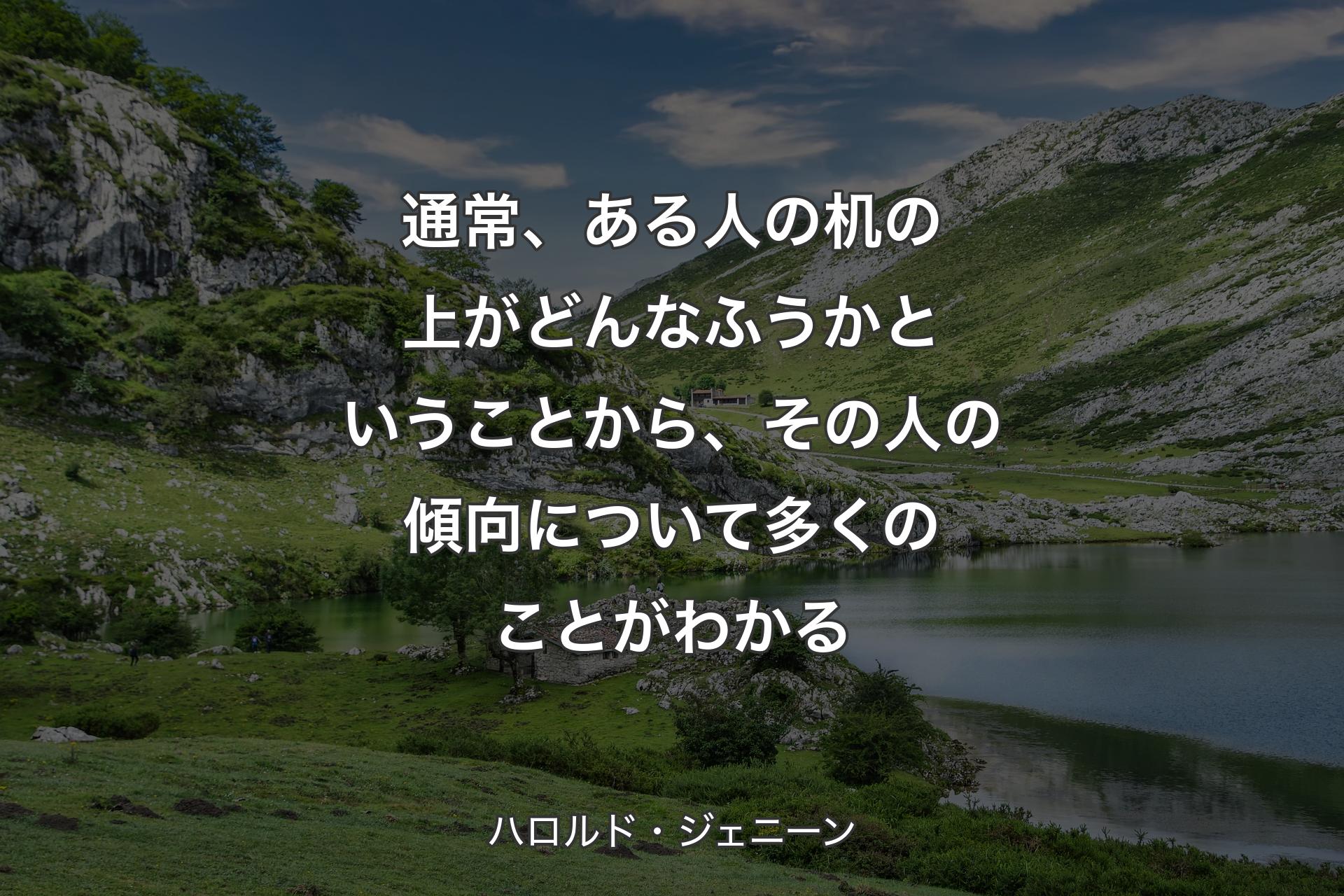 通常、ある人の机の上がどんなふうかということから、その人の傾向について多くのことがわかる - ハロルド・ジェニーン