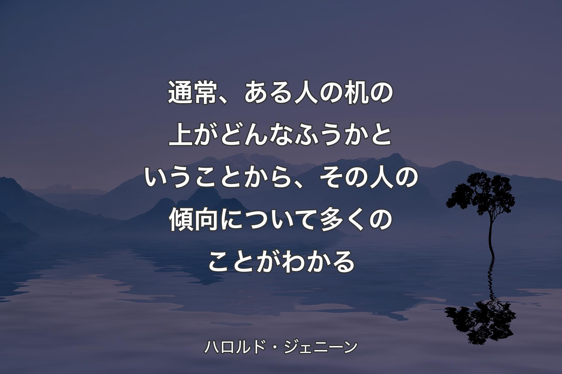 【背景4】通常、ある人の机の上がどんなふうかということから、その人の傾向について多くのことがわかる - ハロルド・ジェニーン