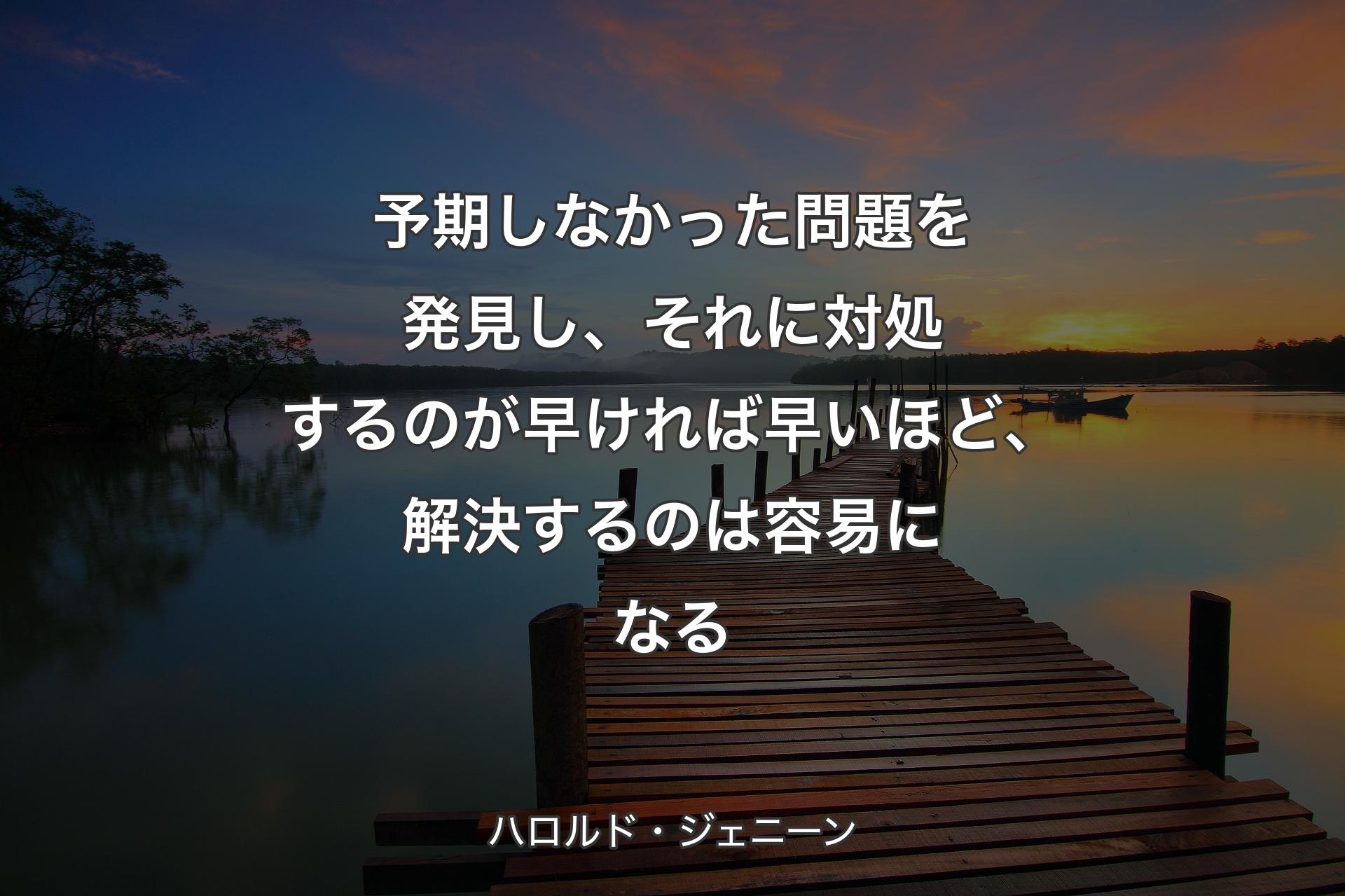 予期しなかった問題を発見し、それに対処するのが早ければ早いほど、解決するのは容易になる - ハロルド・ジェニーン