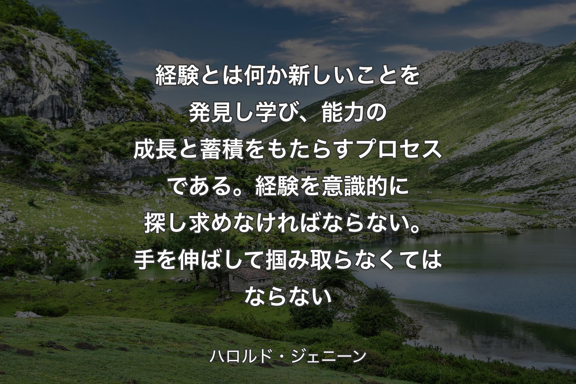 【背景1】経験とは何か新しいことを発見し学び、能力の成長と蓄積をもたらすプロセスである。経験を意識的に探し求めなければならない。手を伸ばして掴み取らなくてはならない - ハ�ロルド・ジェニーン