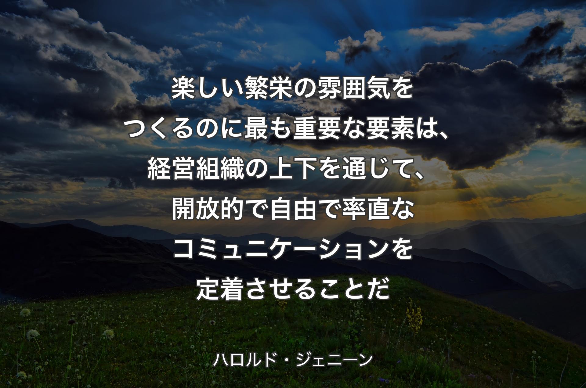 楽しい繁栄の雰囲気をつくるのに最も重要な要素は、経営組織の上下を通じて、開放的で自由で率直なコミュニケーションを定着させることだ - ハロルド・ジェニーン