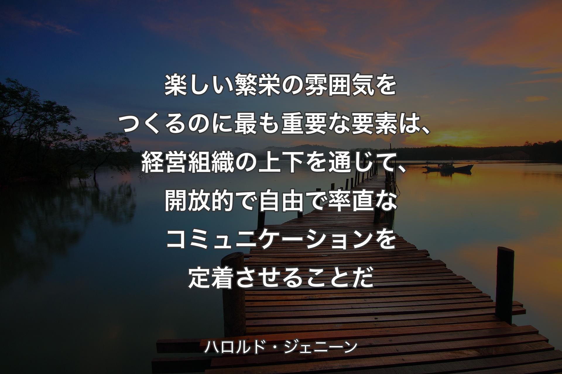 楽しい繁栄の雰囲気をつくるのに最も重要な要素は、経営組織の上下を通じて、開放的で自由で率直なコミュニケーションを定着させることだ - ハロルド・ジェニーン