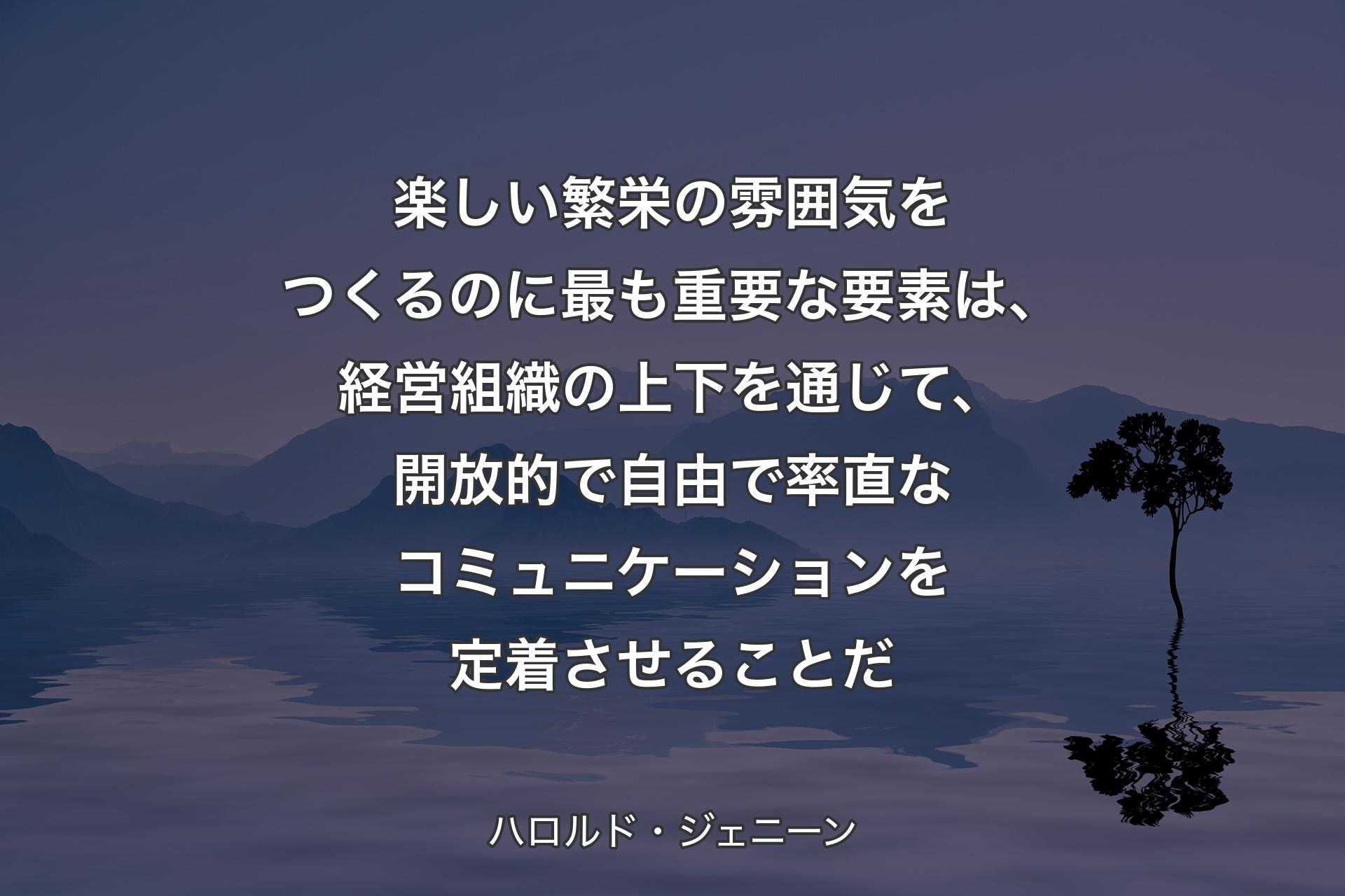 楽しい繁栄の雰囲気をつくるのに最も重要な要素は、経営組織の上下を通じて、開放的で自由で率直なコミュニケーションを定着させることだ - ハロルド・ジェニーン