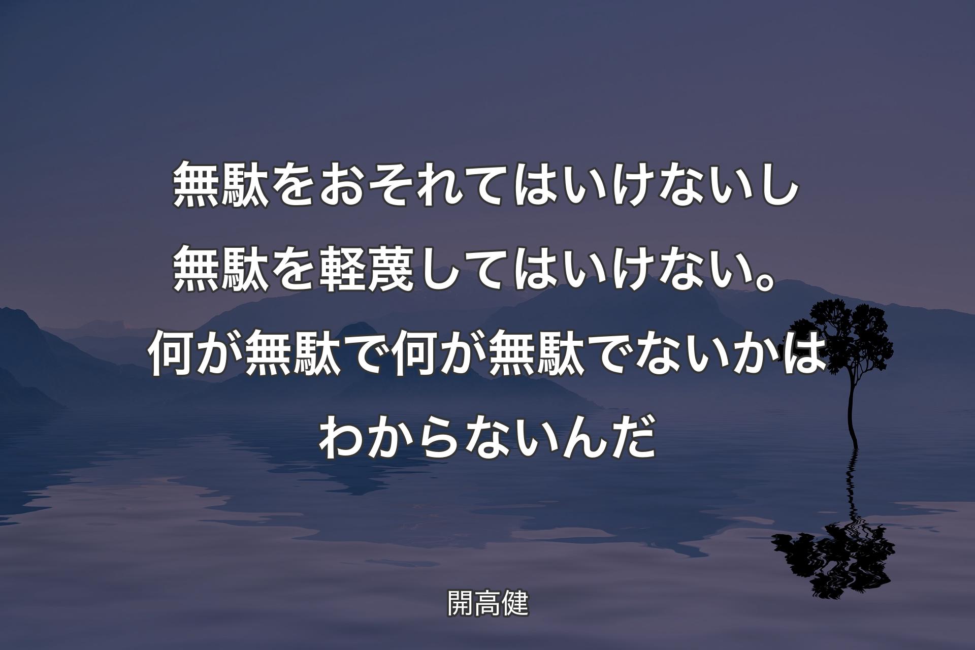 無駄をおそれてはいけないし無駄を軽蔑してはいけない。何が無駄で何が無駄でないかはわからないんだ - 開高健