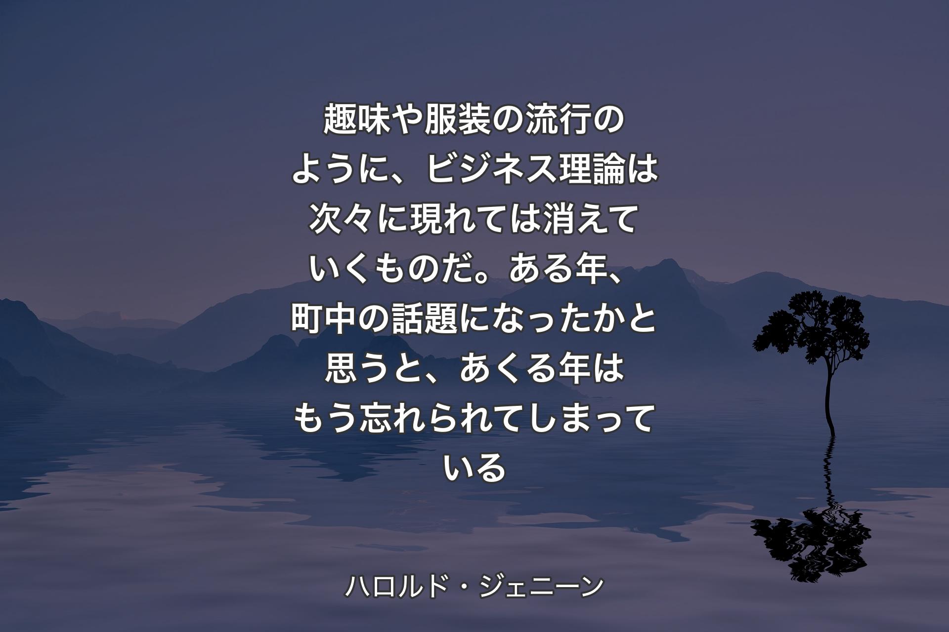 趣味や服装の流行のように、ビジネス理論は次々に現れては消えていくものだ。ある年、町中の話題になったかと思うと、あくる年はもう忘れられてしまっている - ハロルド・ジェニーン